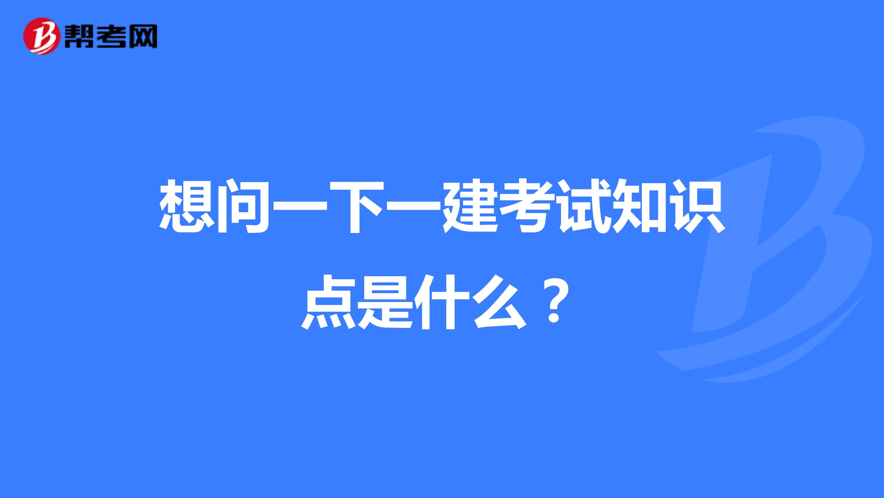 想问一下一建考试知识点是什么?