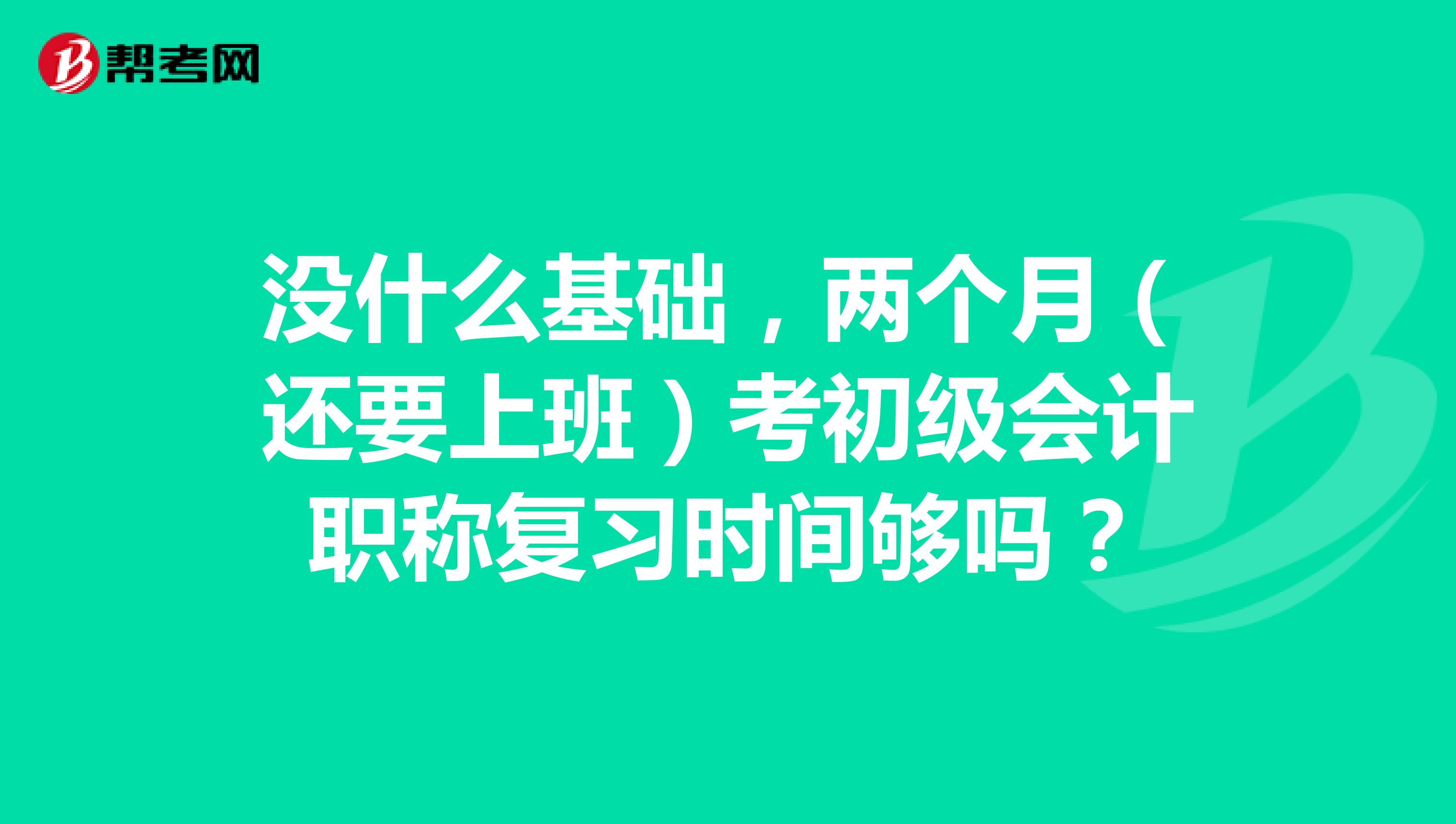 没什么基础，两个月（还要上班）考初级会计职称复习时间够吗？