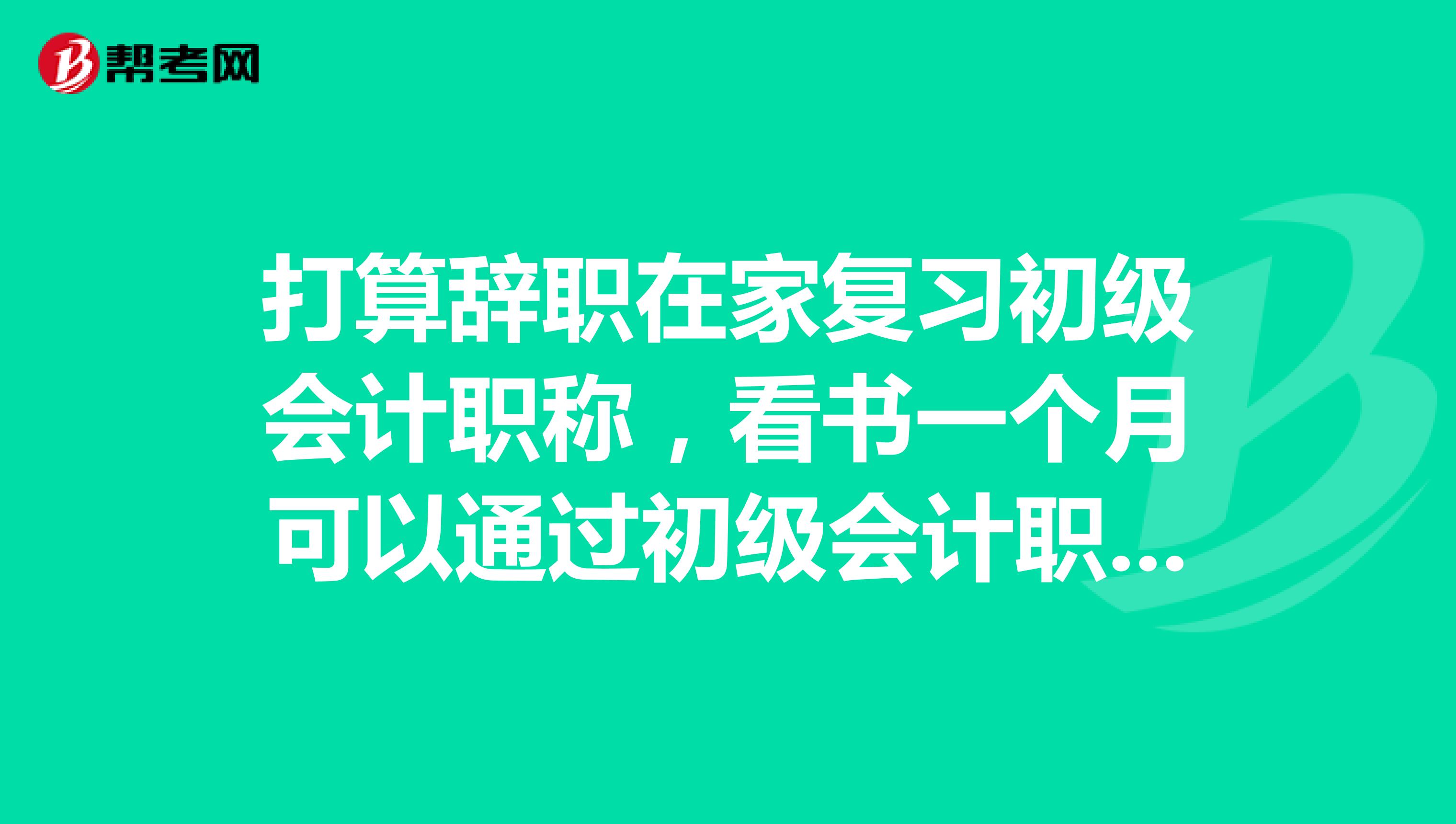 打算辞职在家复习初级会计职称，看书一个月可以通过初级会计职称吗？