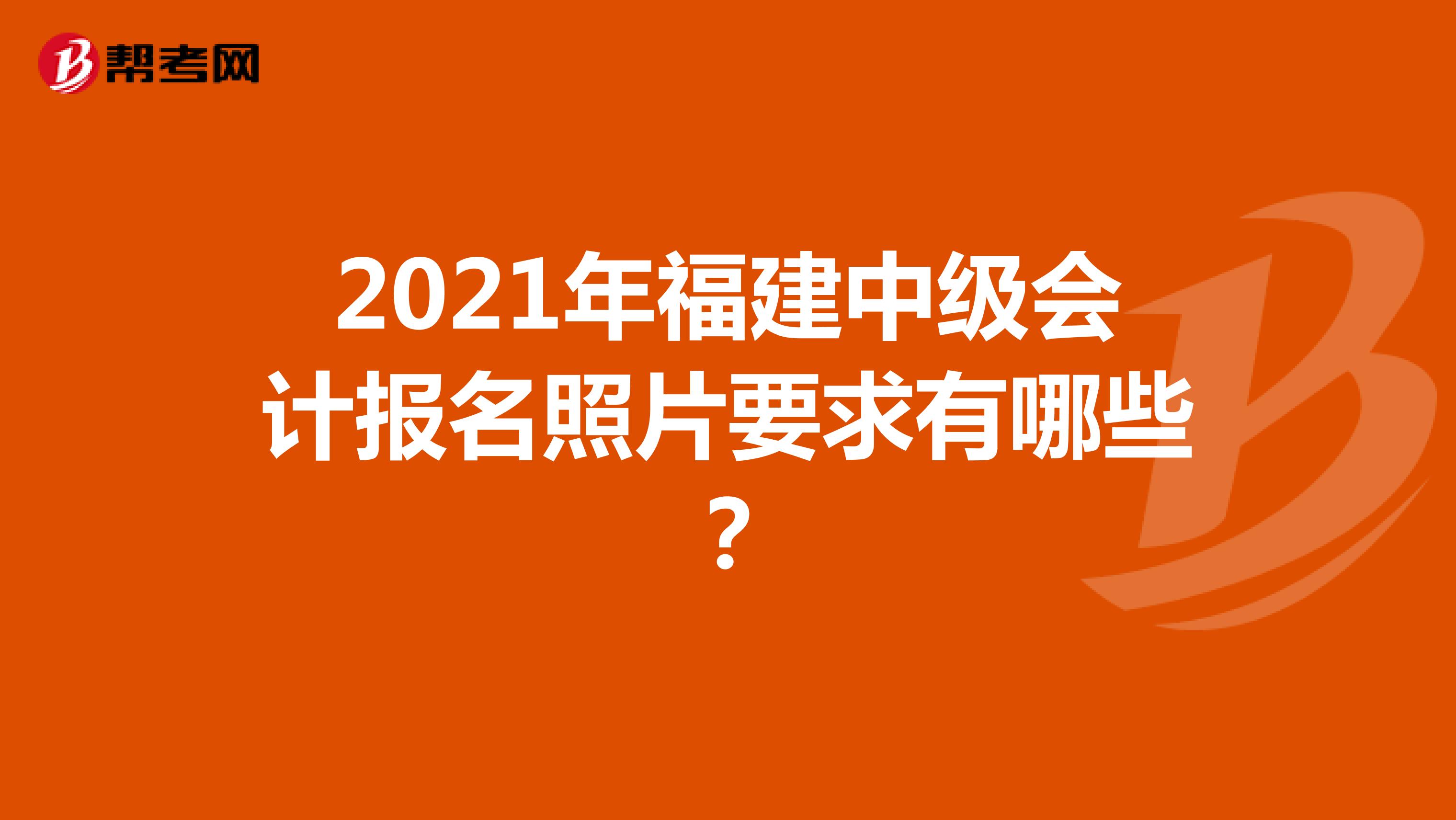 2021年福建中级会计报名照片要求有哪些?