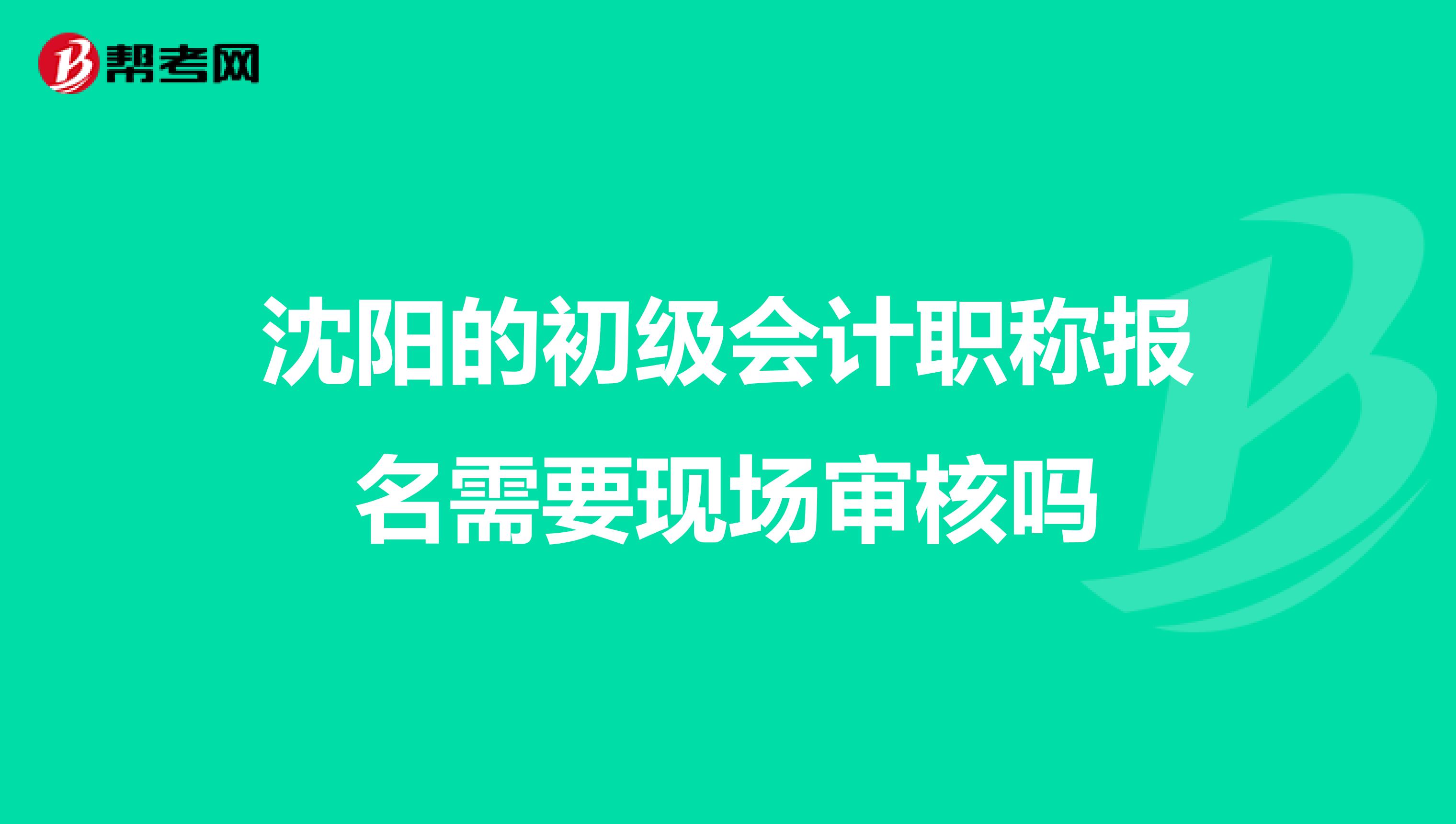 沈阳的初级会计职称报名需要现场审核吗