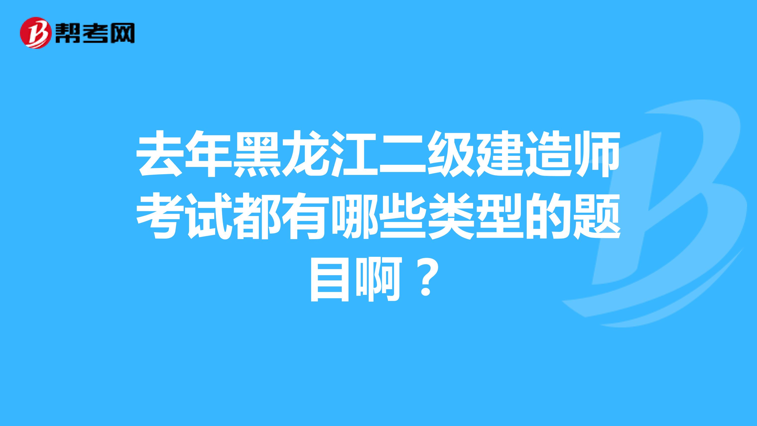 去年黑龙江二级建造师考试都有哪些类型的题目啊?