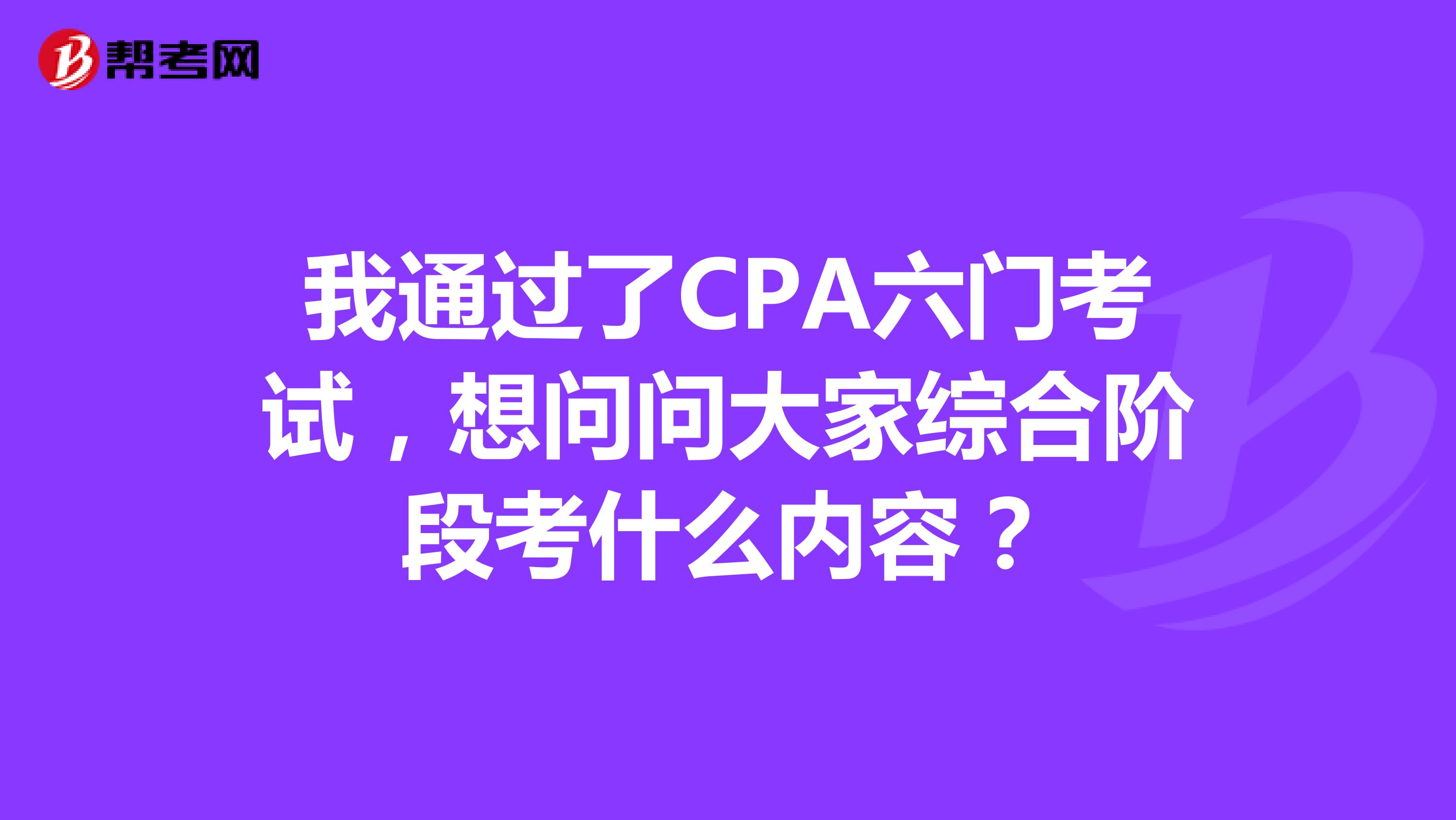 我通过了CPA六门考试，想问问大家综合阶段考什么内容？
