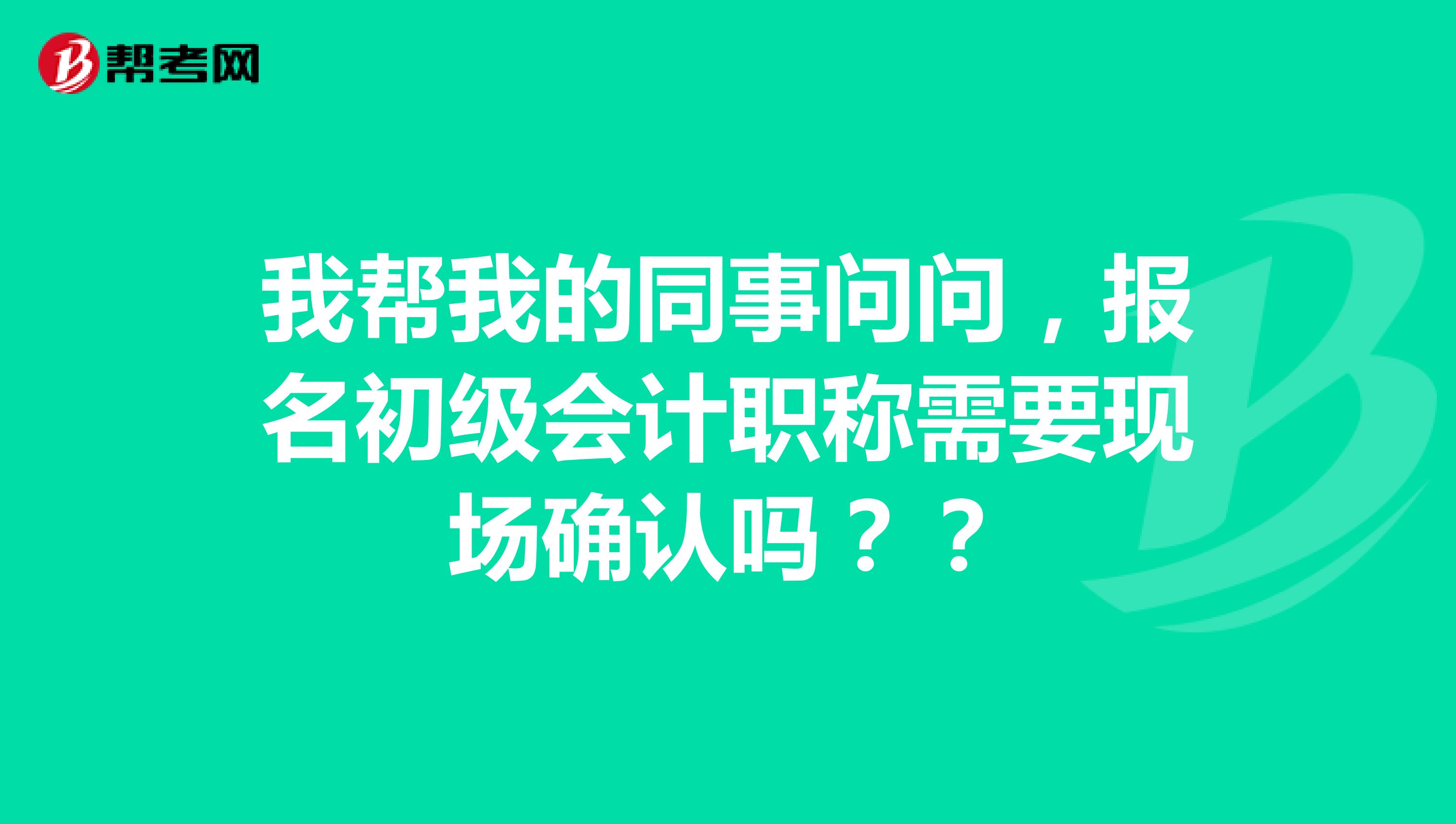 我?guī)臀业耐聠枂?，?bào)名初級(jí)會(huì)計(jì)職稱需要現(xiàn)場(chǎng)確認(rèn)嗎？？
