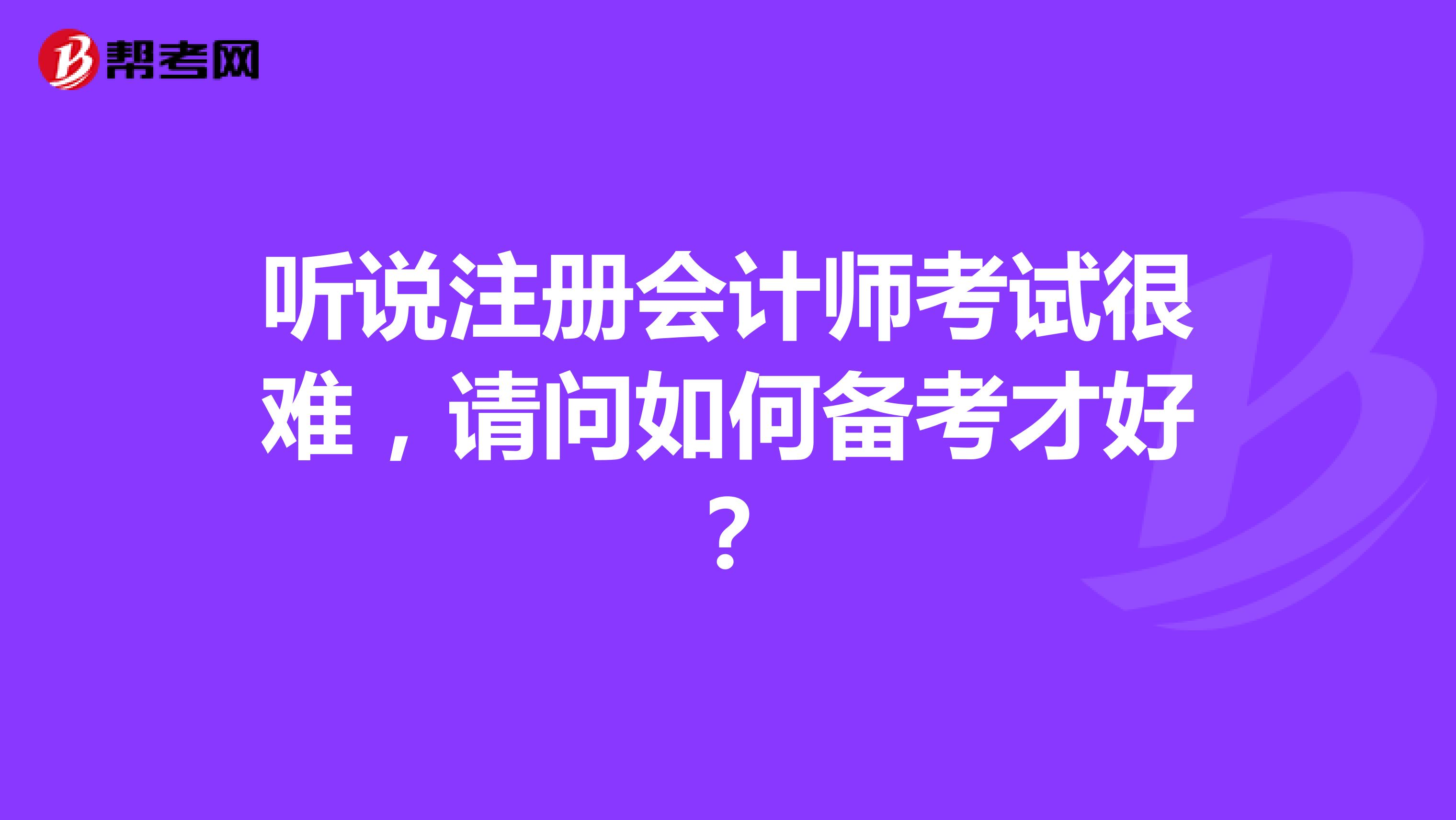 聽(tīng)說(shuō)注冊(cè)會(huì)計(jì)師考試很難，請(qǐng)問(wèn)如何備考才好？