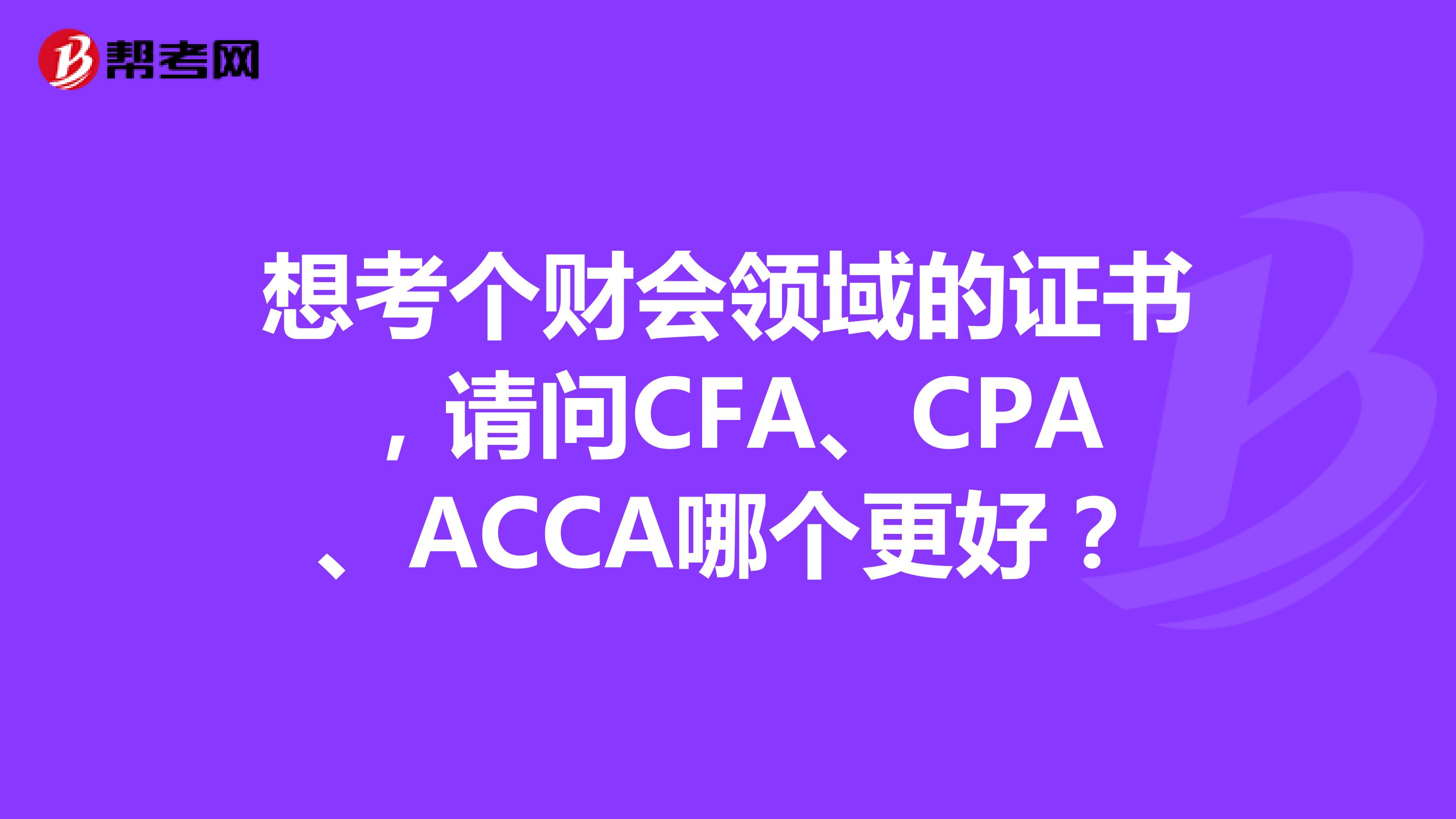 想考个财会领域的证书，请问CFA、CPA、ACCA哪个更好？
