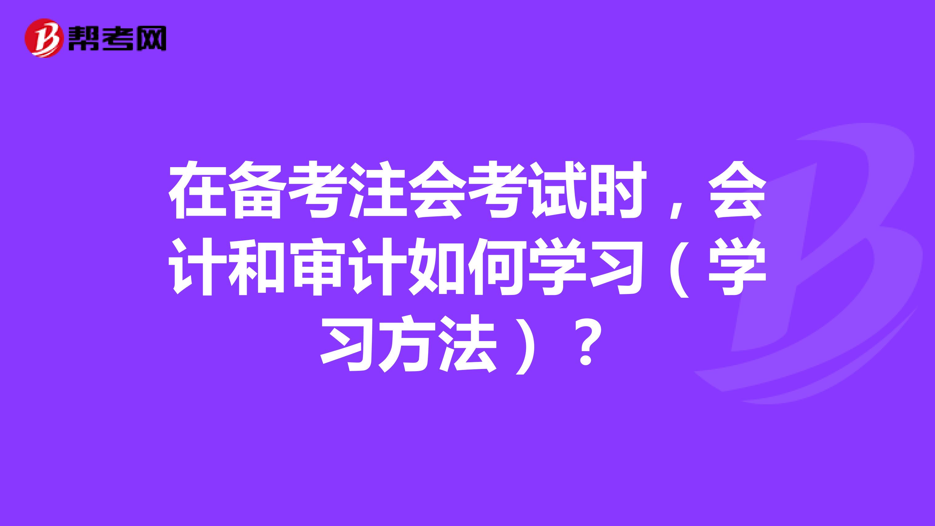 在备考注会考试时,会计和审计如何学习(学习方法)?