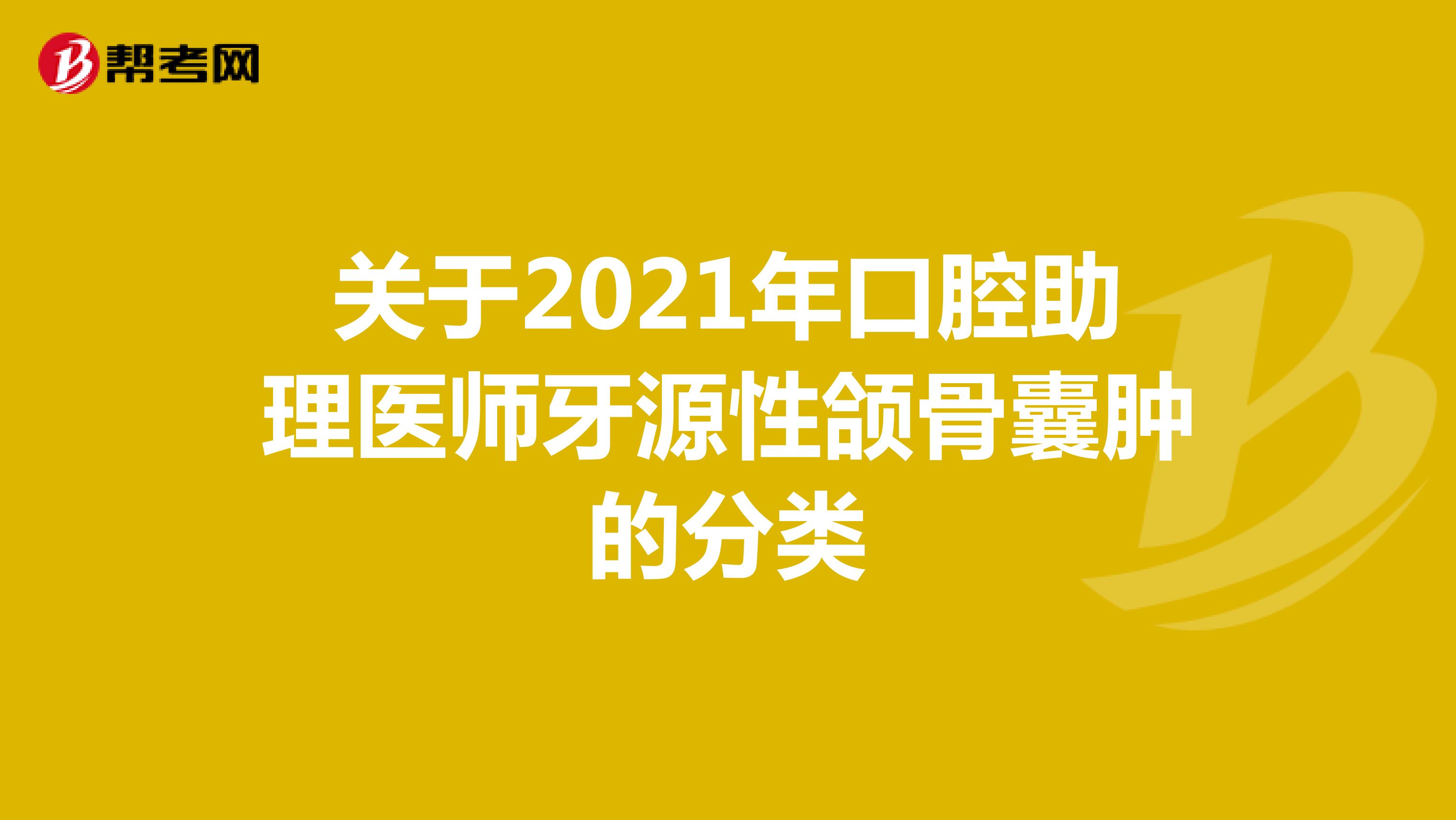 关于2021年口腔助理医师牙源性颌骨囊肿的分类