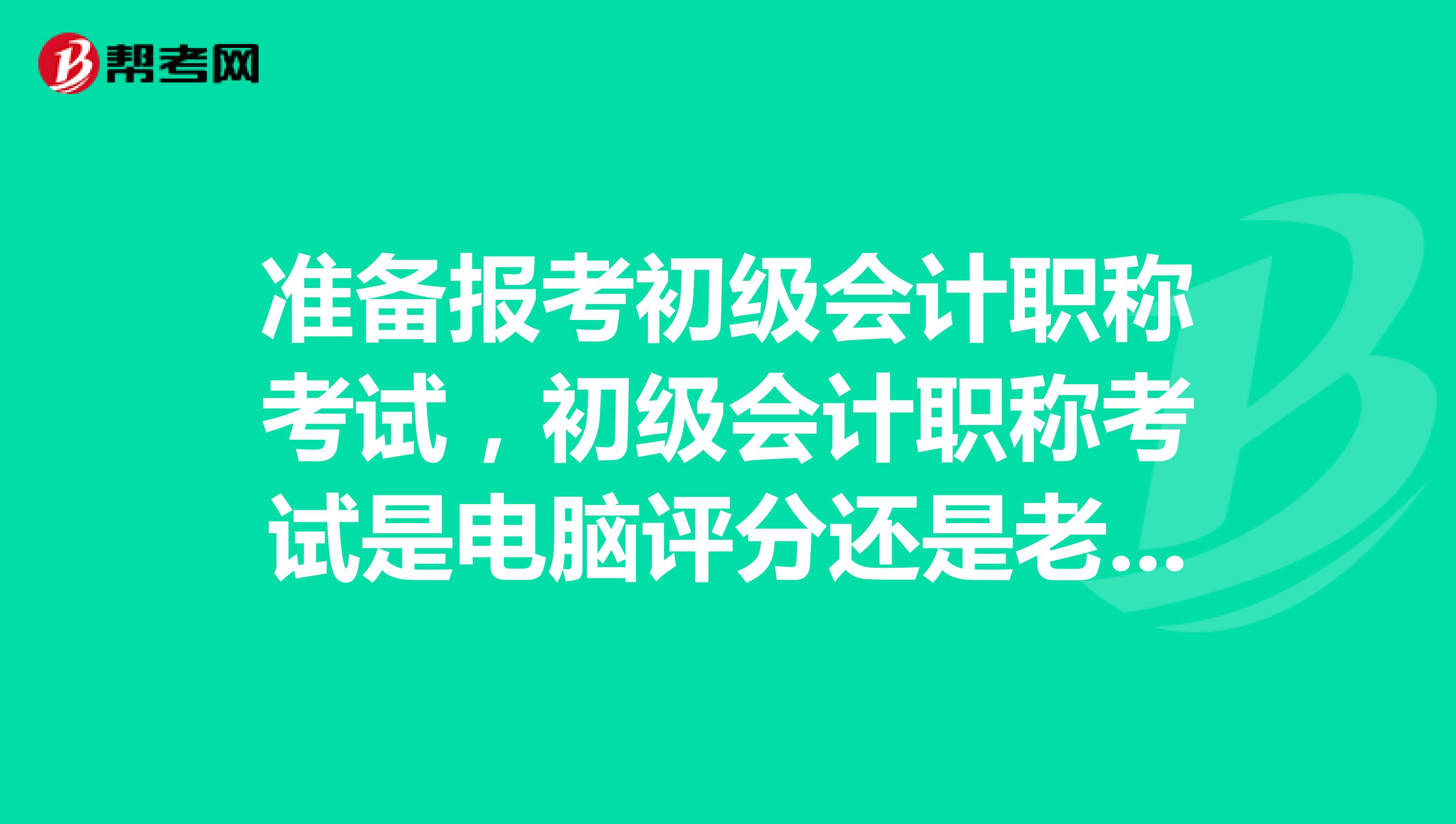 准备报考初级会计职称考试，初级会计职称考试是电脑评分还是老师评分？