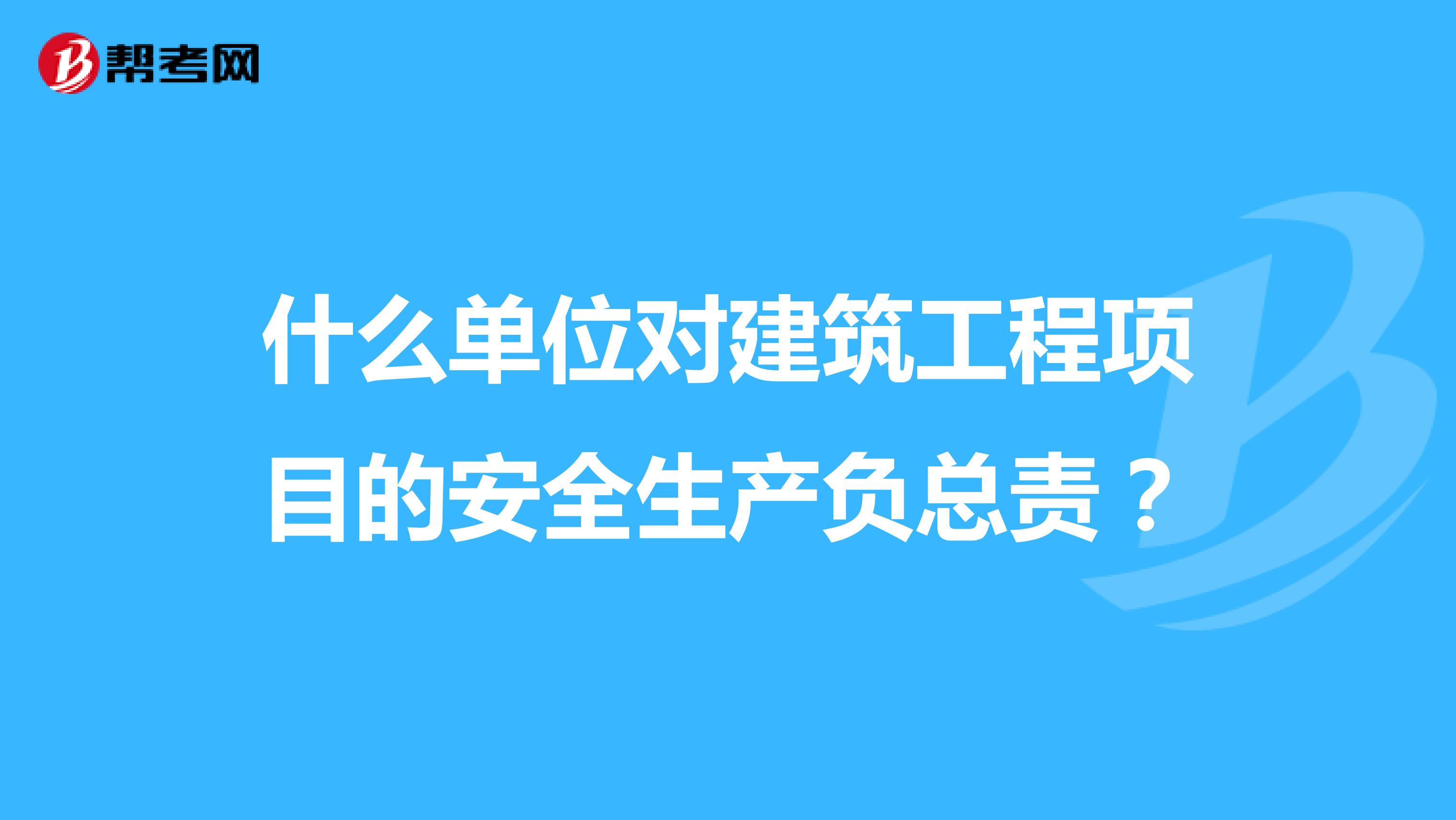 什么单位对建筑工程项目的安全生产负总责?
