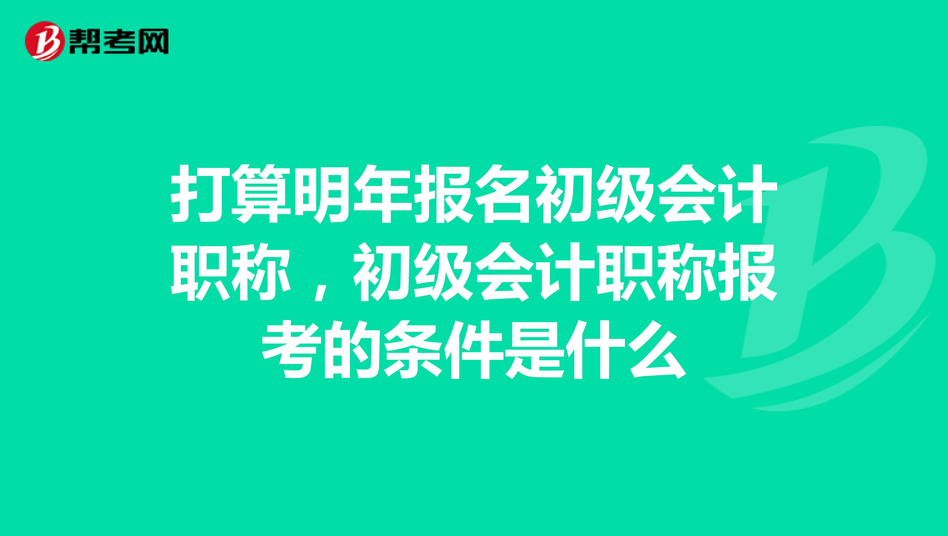 打算明年报名初级会计职称，初级会计职称报考的条件是什么