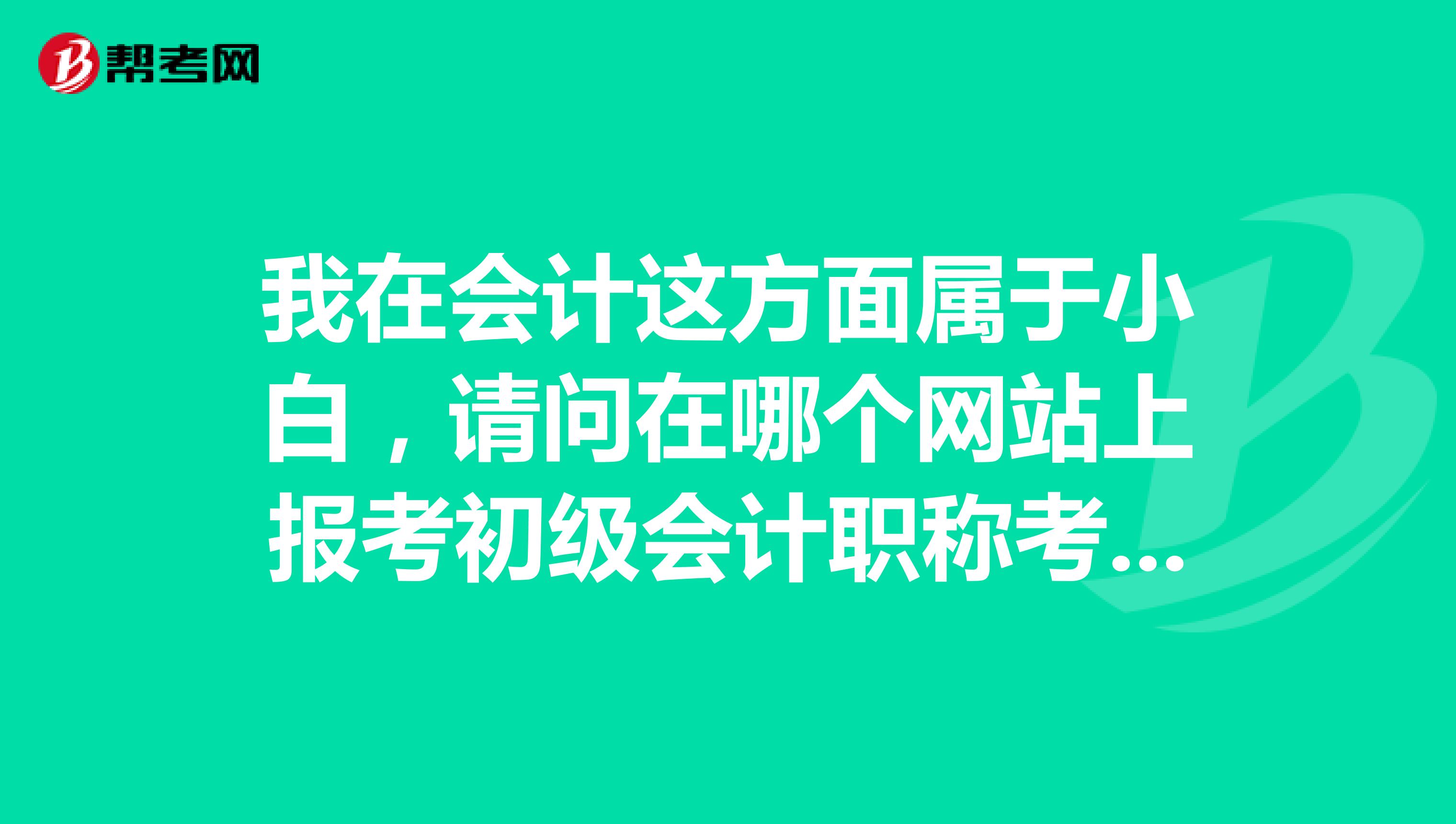 我在会计这方面属于小白,请问在哪个网站上报考初级会计职称考试啊?