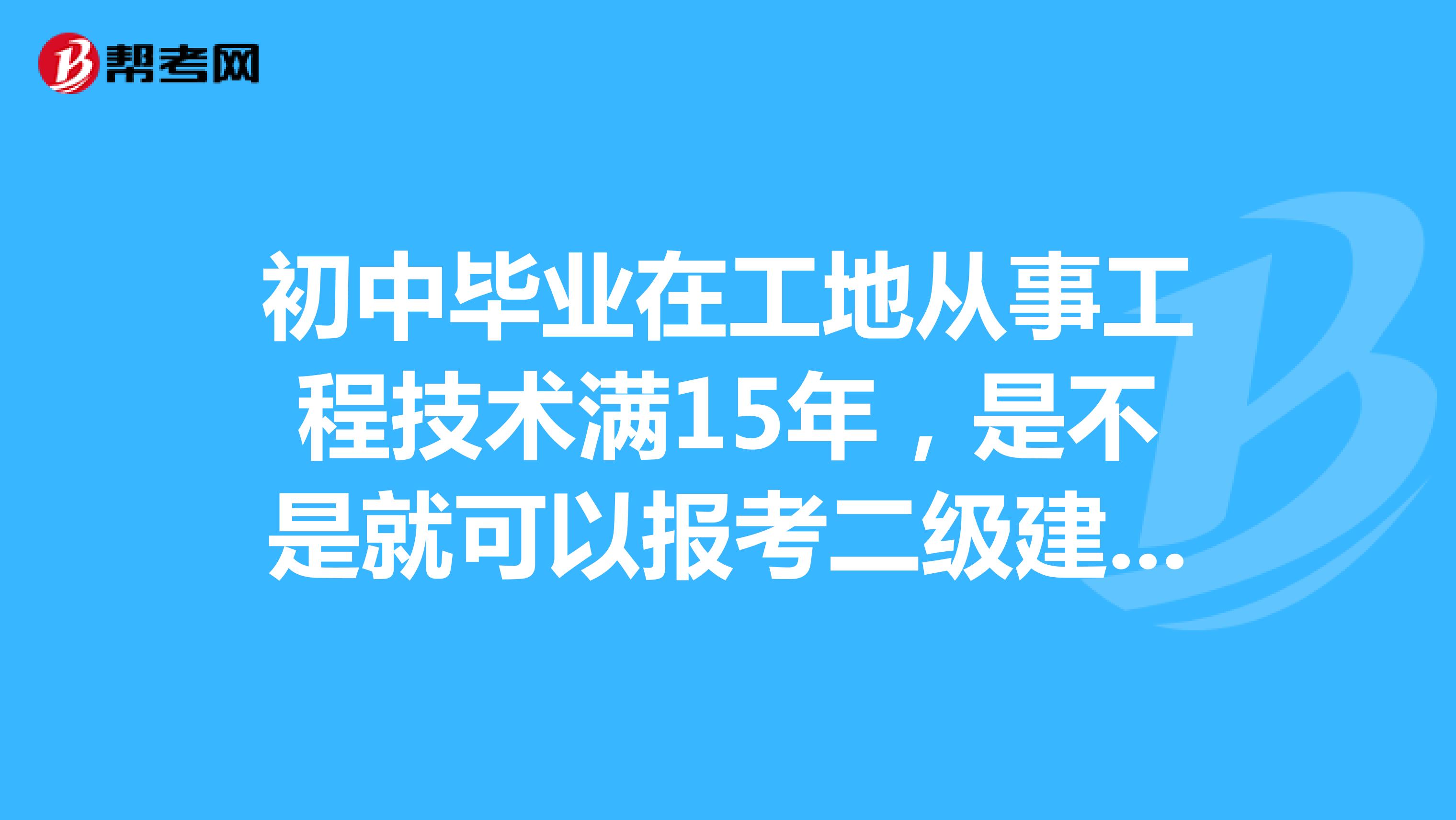 初中畢業(yè)在工地從事工程技術(shù)滿15年，是不是就可以報(bào)考二級(jí)建造師了？