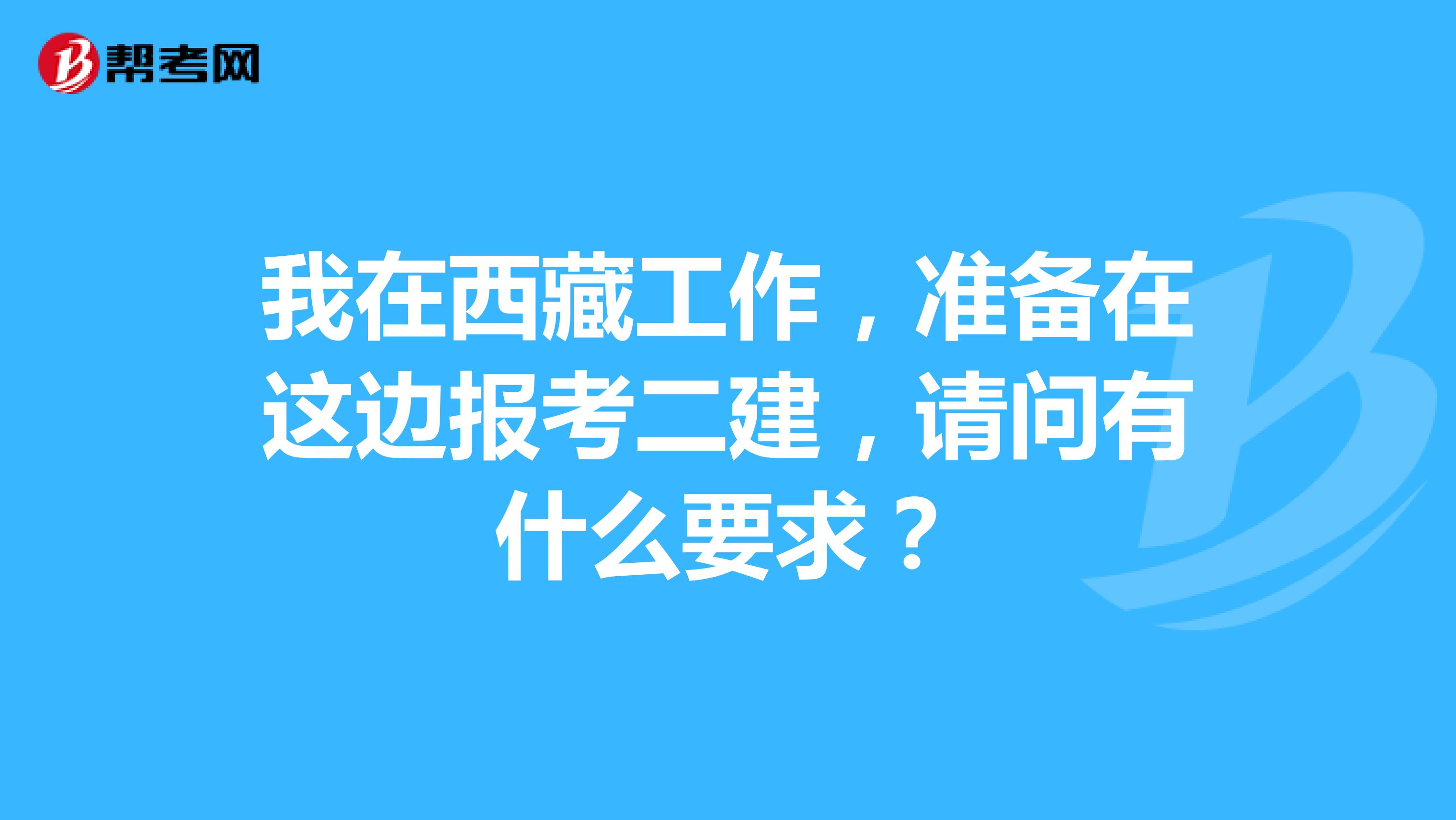 我在西藏工作,准备在这边报考二建,请问有什么要求?