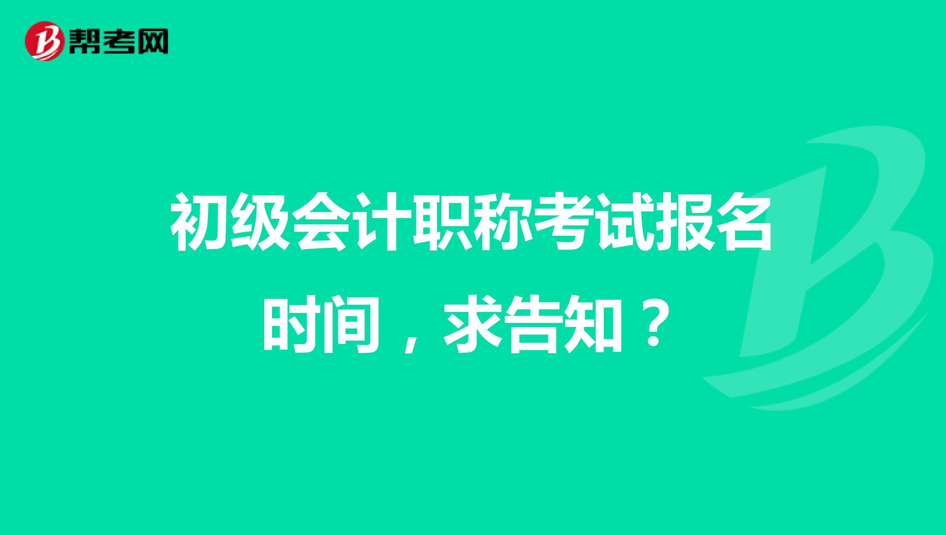 初級會計職稱考試報名時間，求告知？