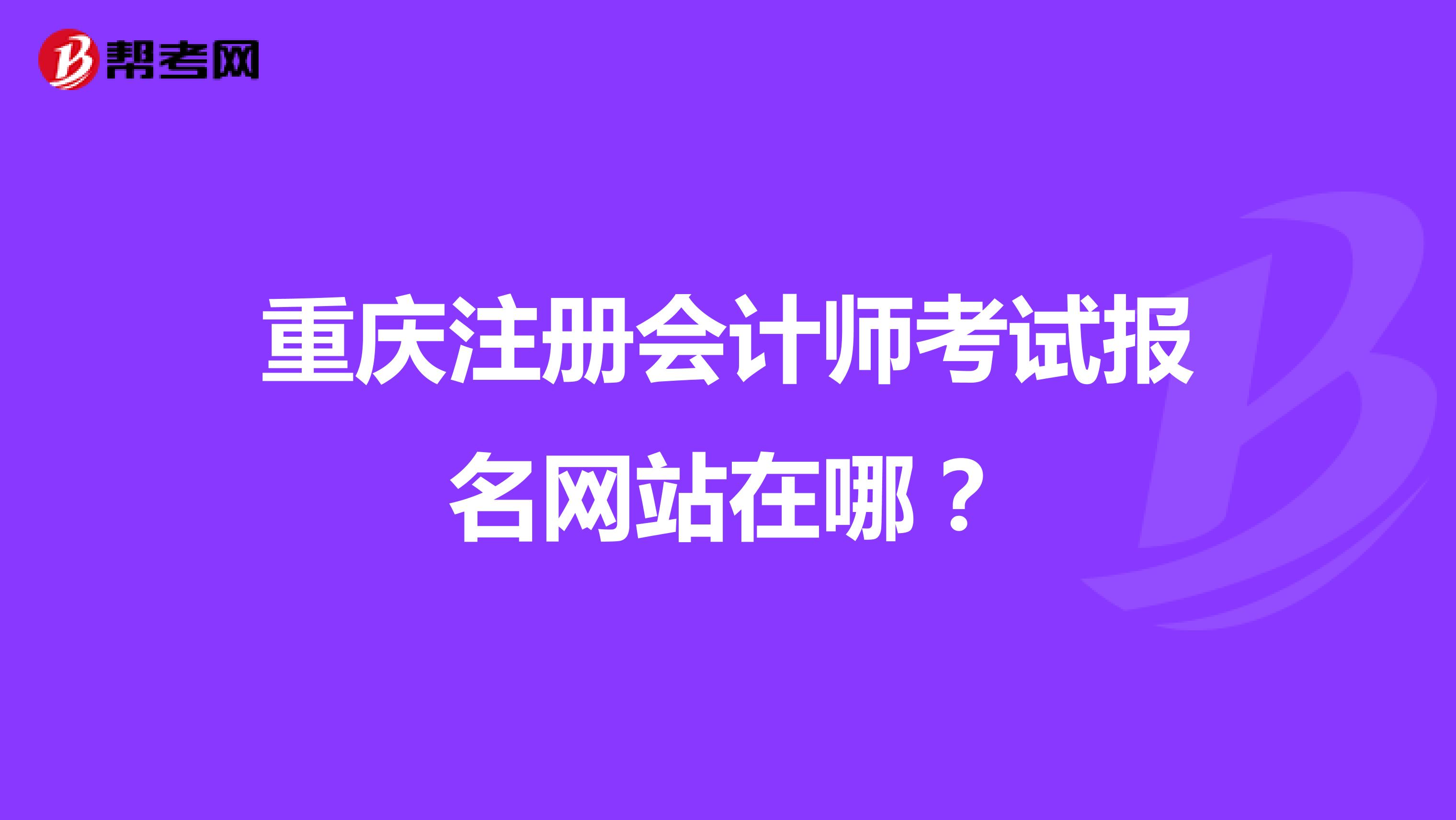 重慶注冊會計(jì)師考試報名網(wǎng)站在哪?