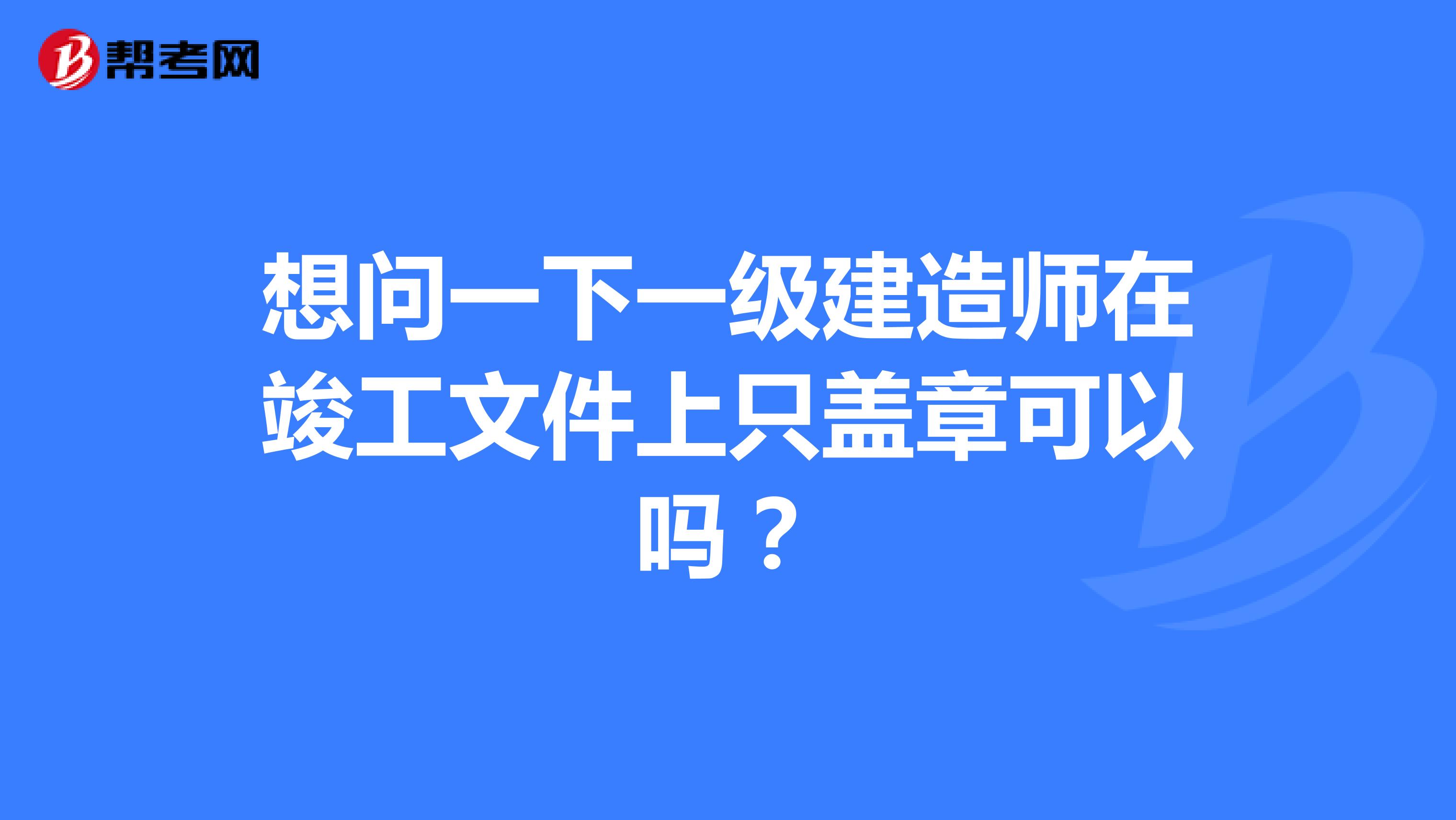 想问一下一级建造师在竣工文件上只盖章可以吗?