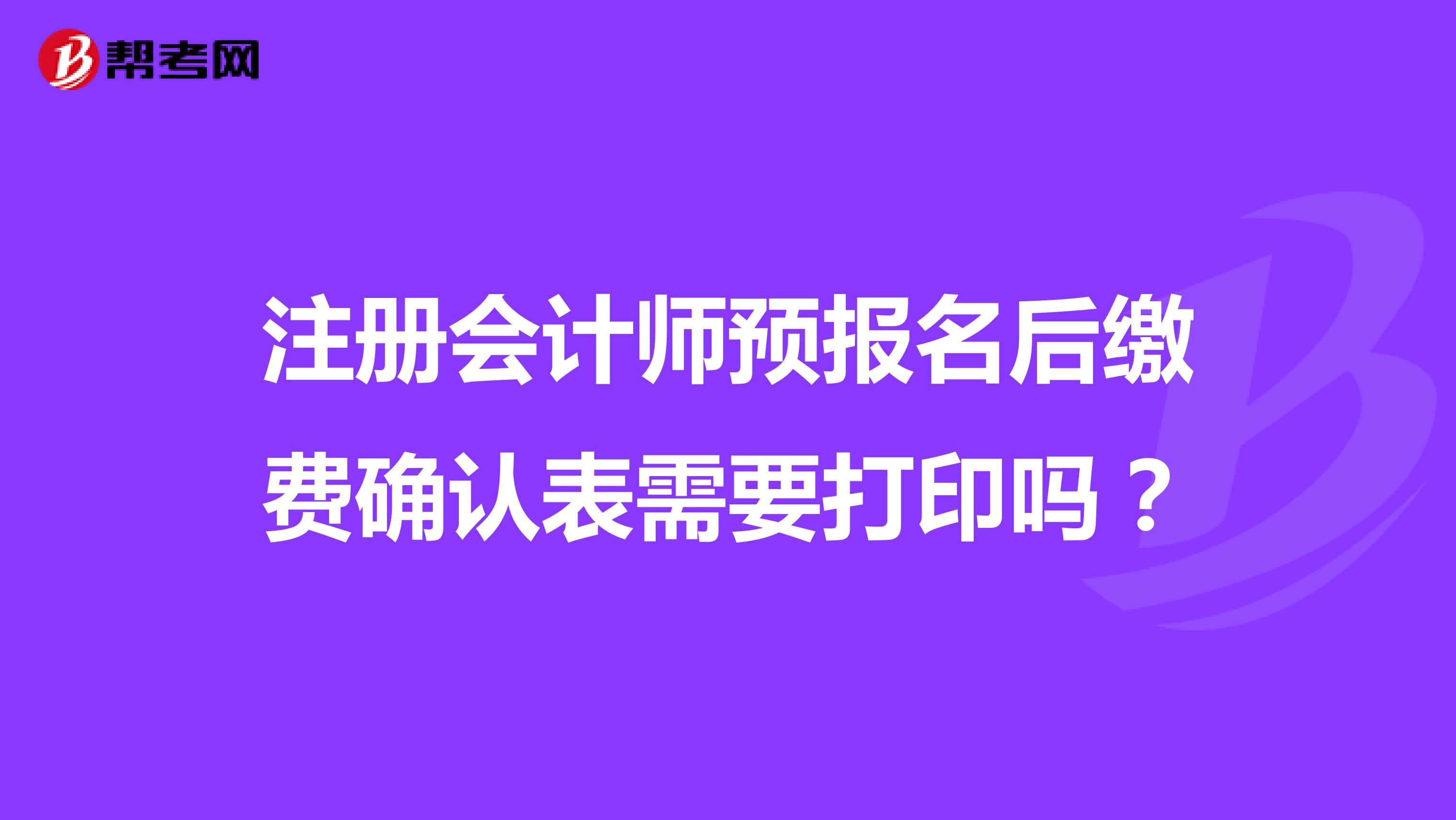 注冊會計師預(yù)報名后繳費確認表需要打印嗎?