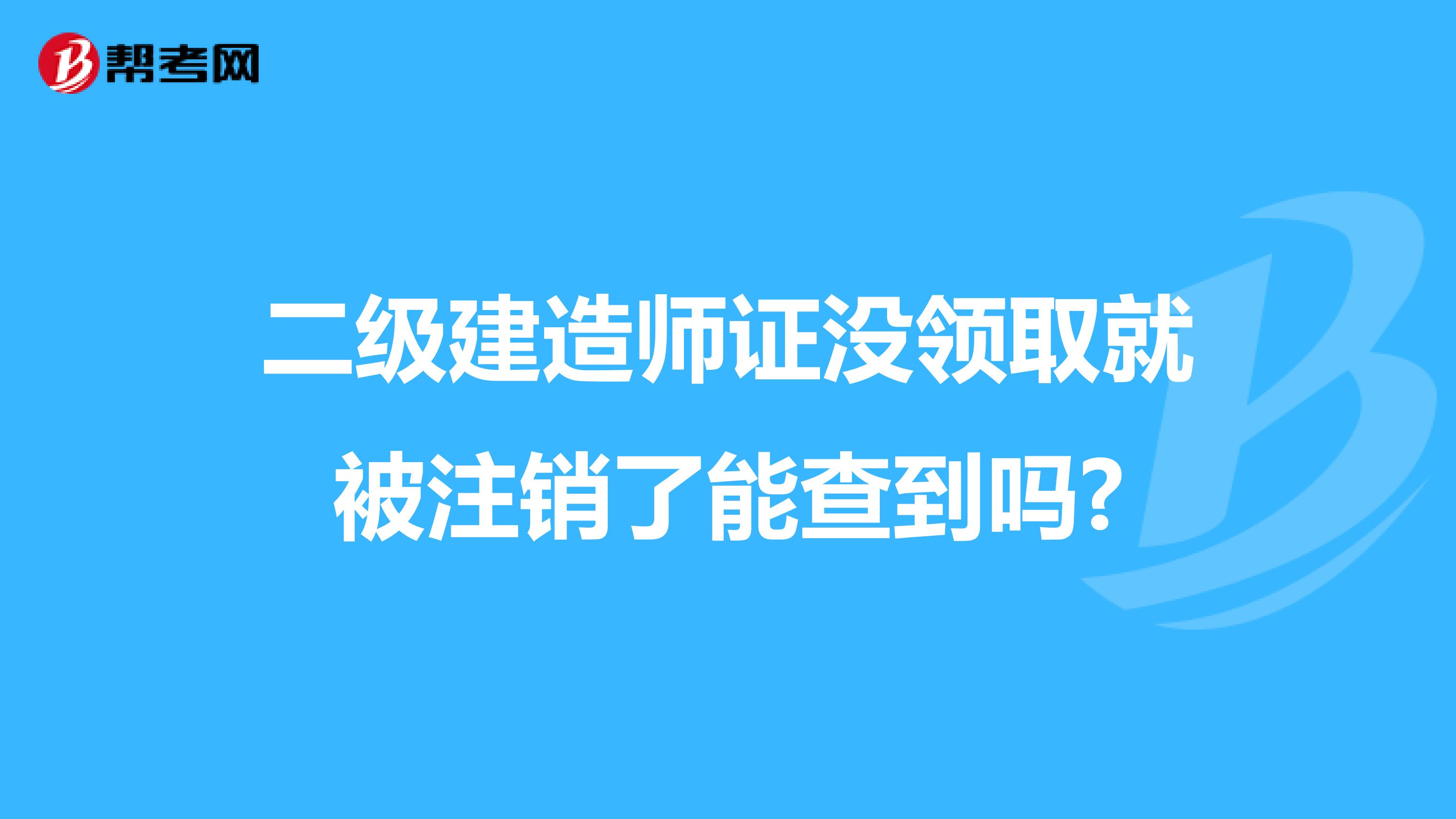 二級(jí)建造師證沒(méi)領(lǐng)取就被注銷了能查到嗎?