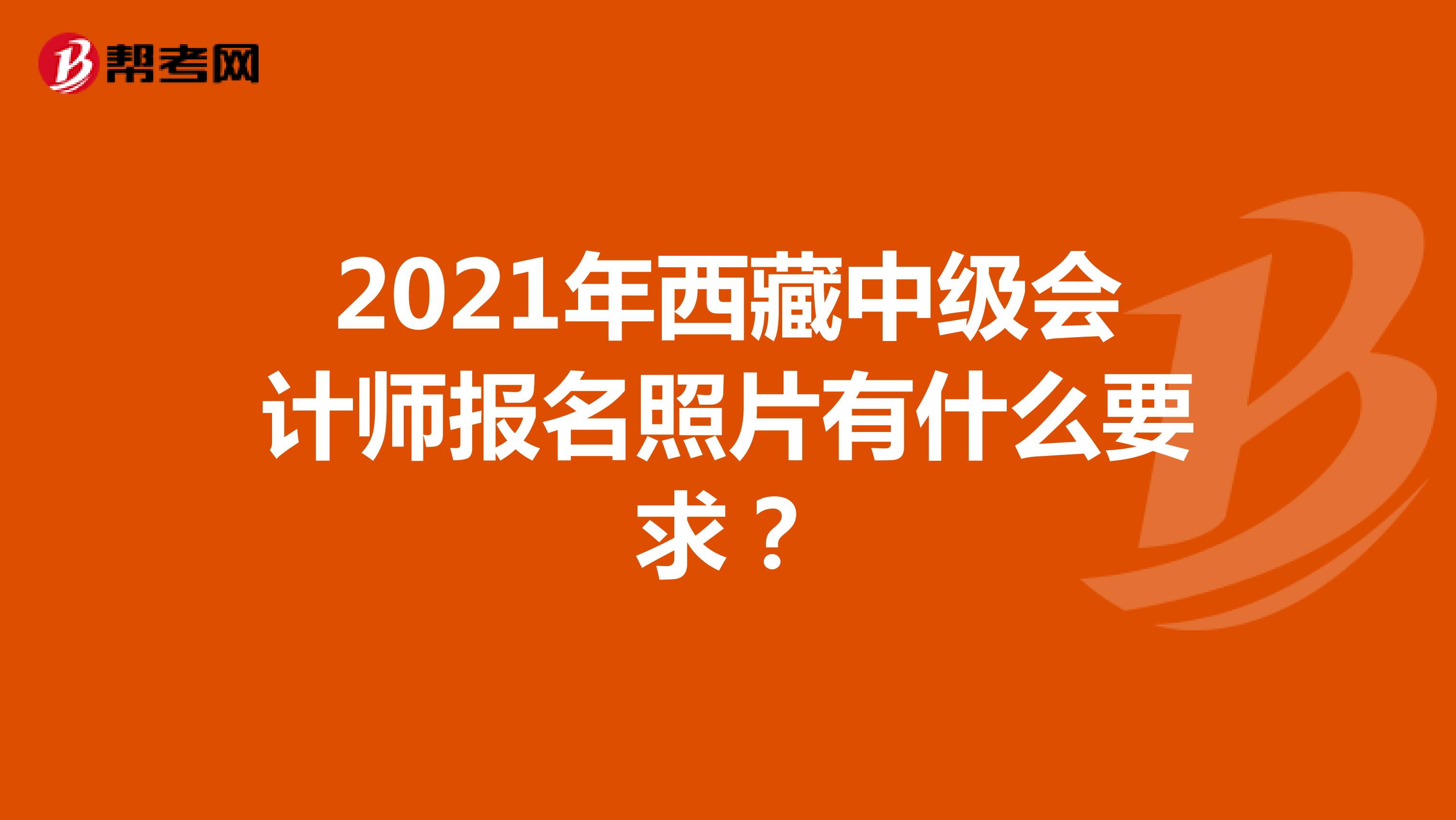 2021年西藏中级会计师报名照片有什么要求？