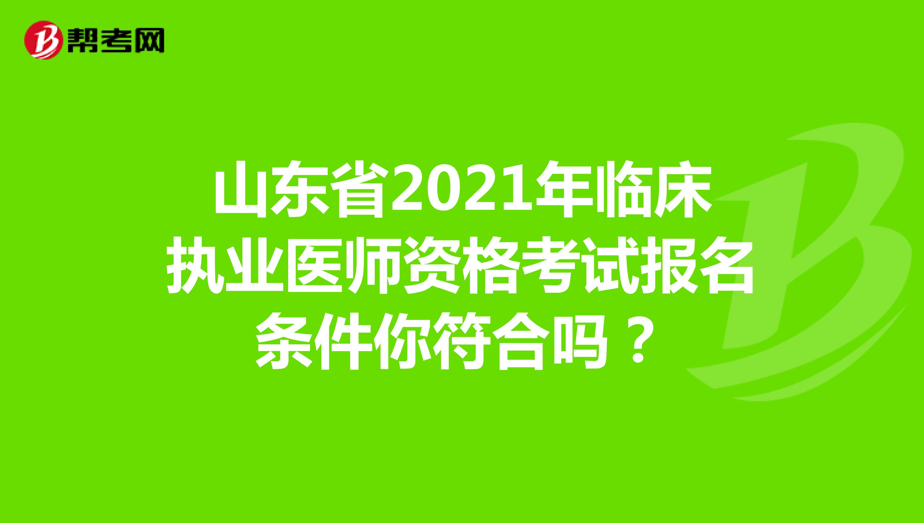 山東省2021年臨床執(zhí)業(yè)醫(yī)師資格考試報名條件你符合嗎？