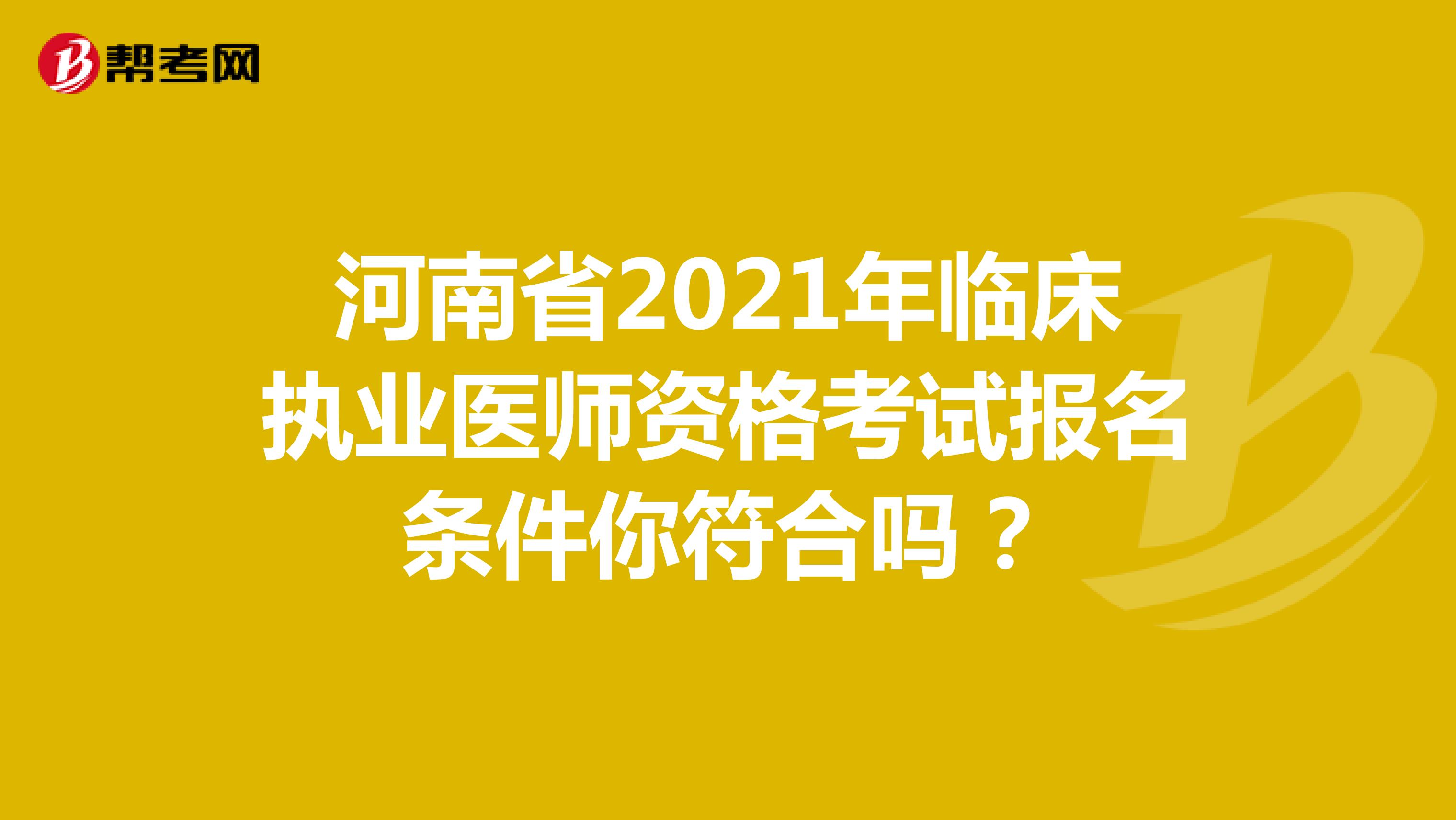 河南省2021年臨床執(zhí)業(yè)醫(yī)師資格考試報名條件你符合嗎？