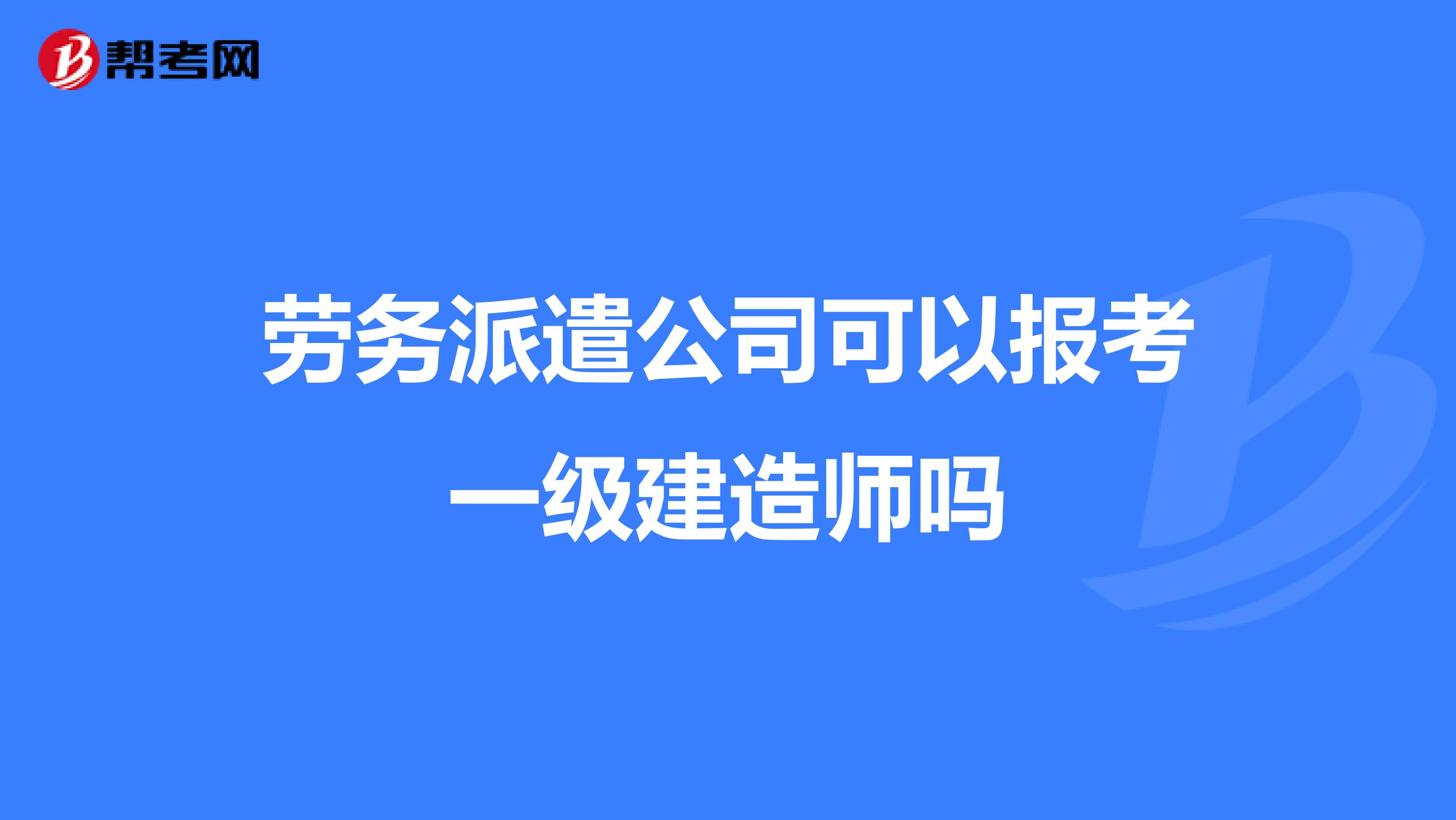 劳务派遣公司可以报考一级建造师吗