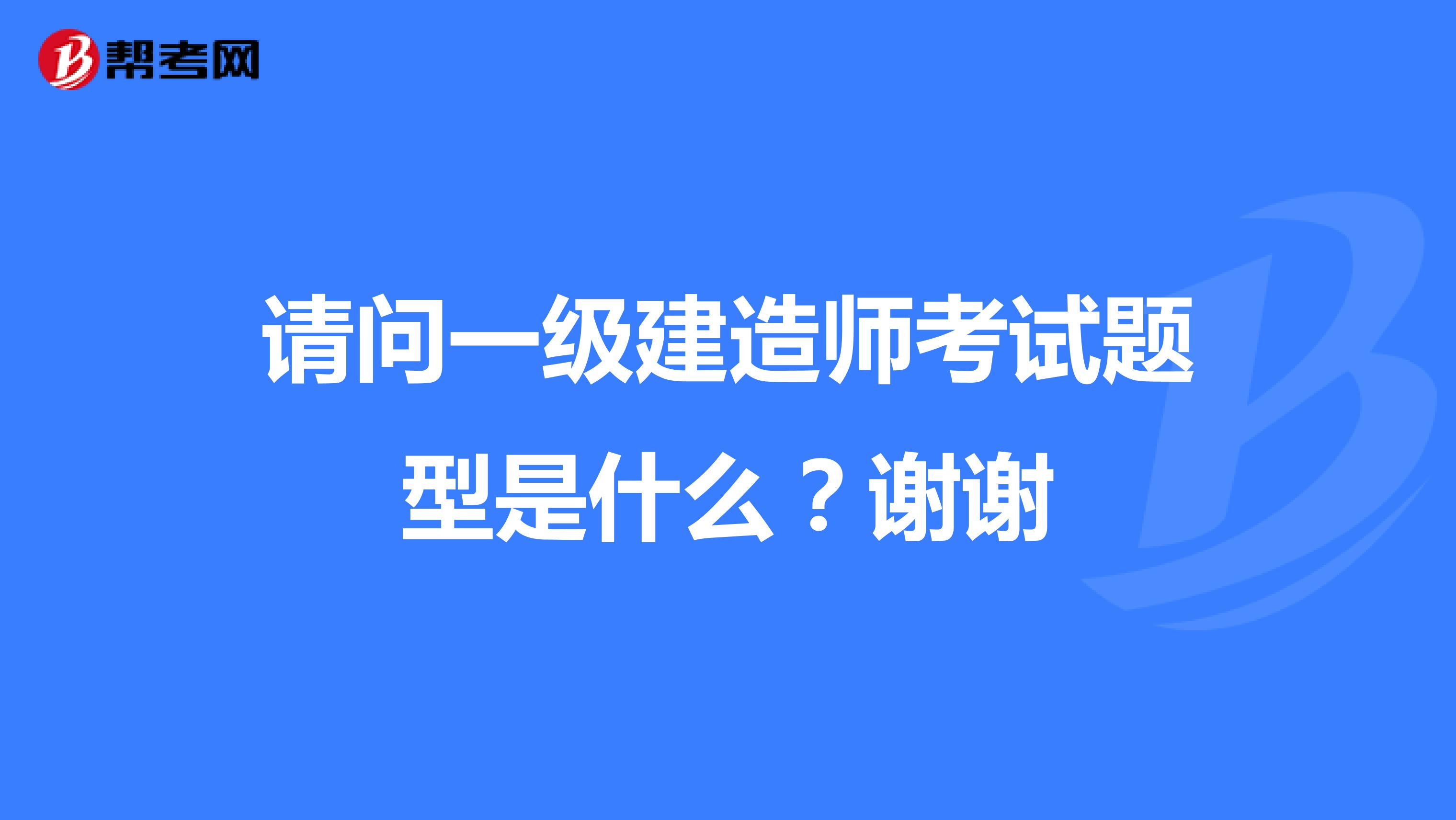 请问一级建造师考试题型是什么?谢谢