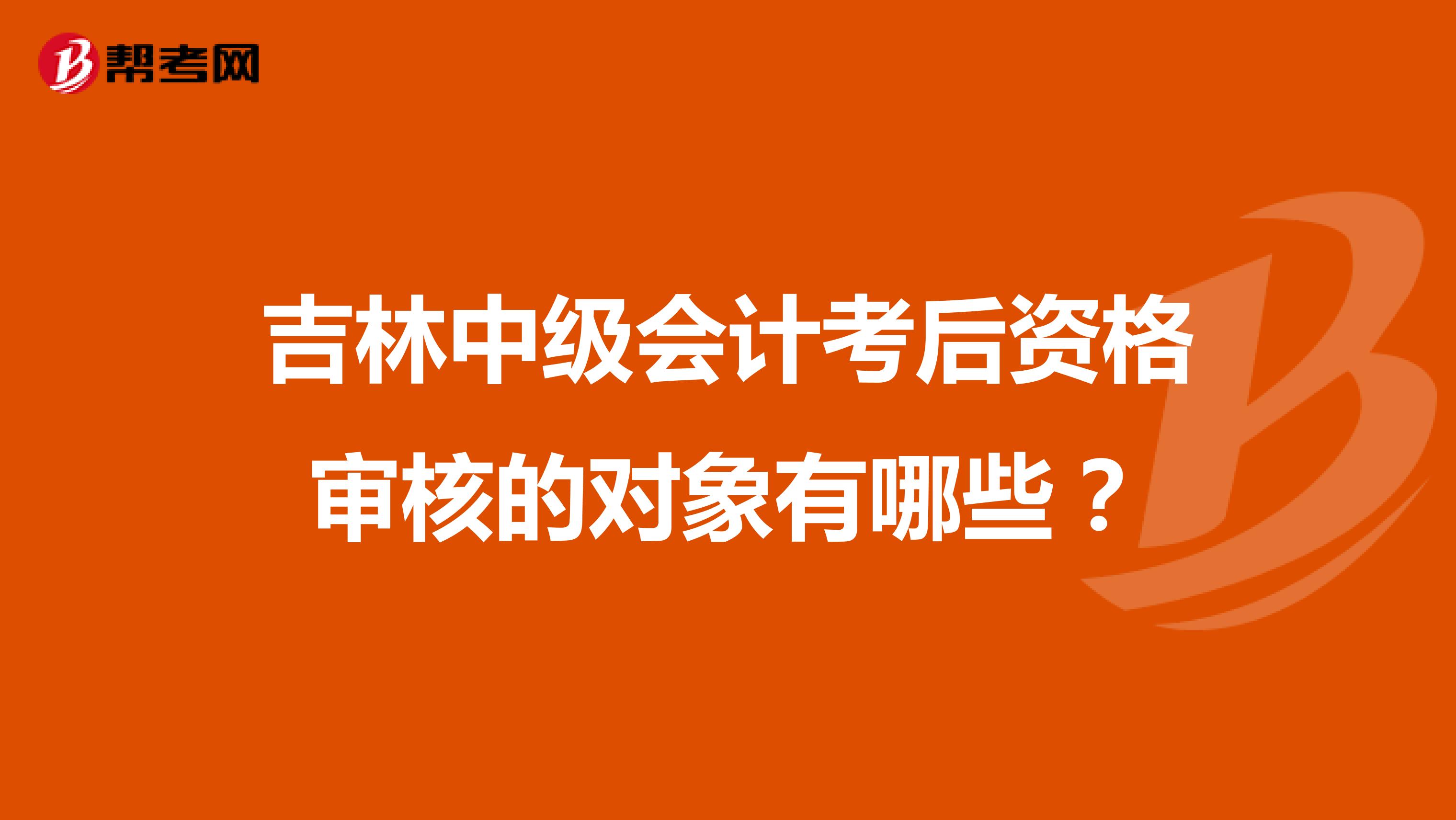 吉林中级会计考后资格审核的对象有哪些？