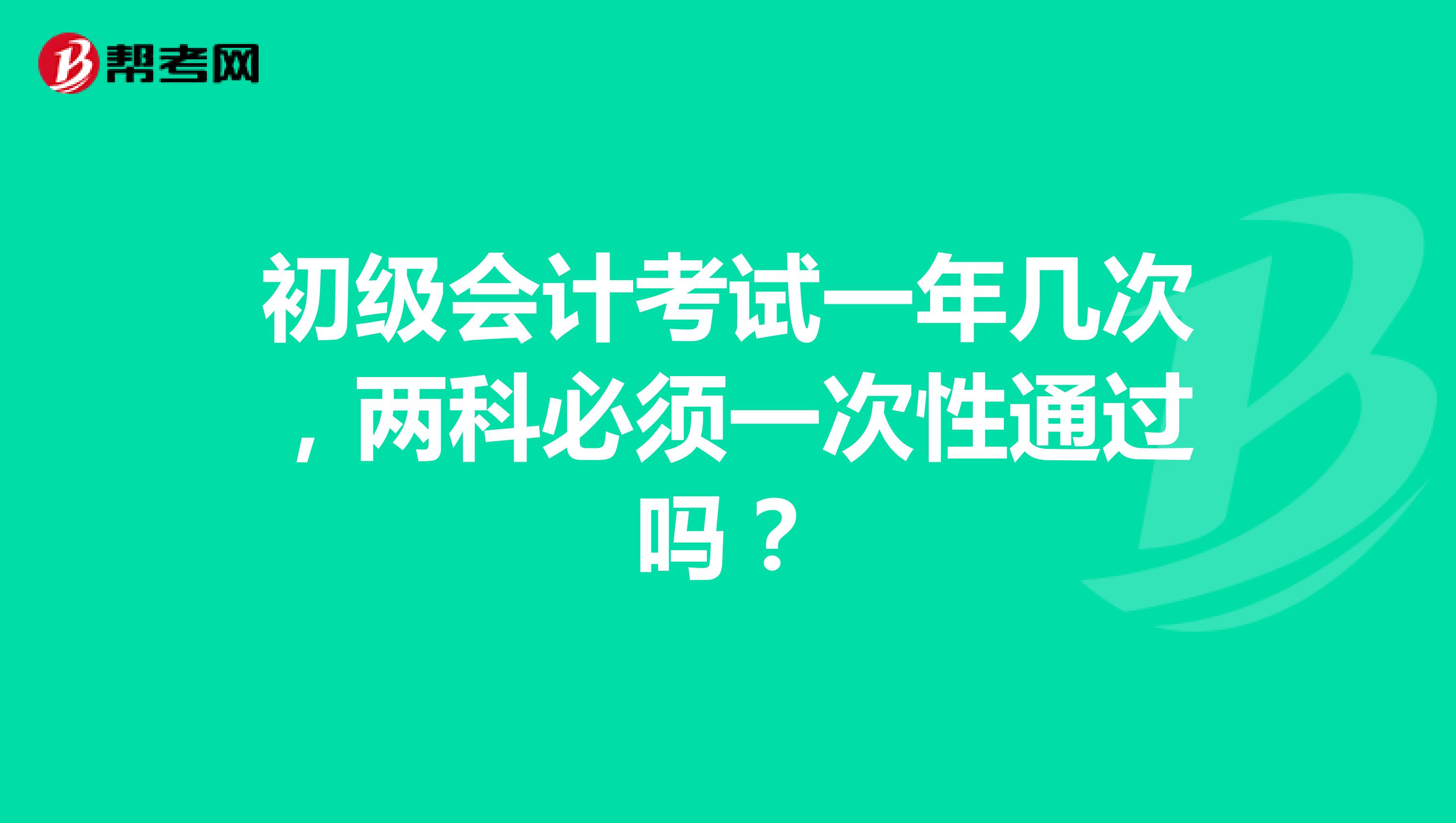 初级会计考试一年几次，两科必须一次性通过吗？