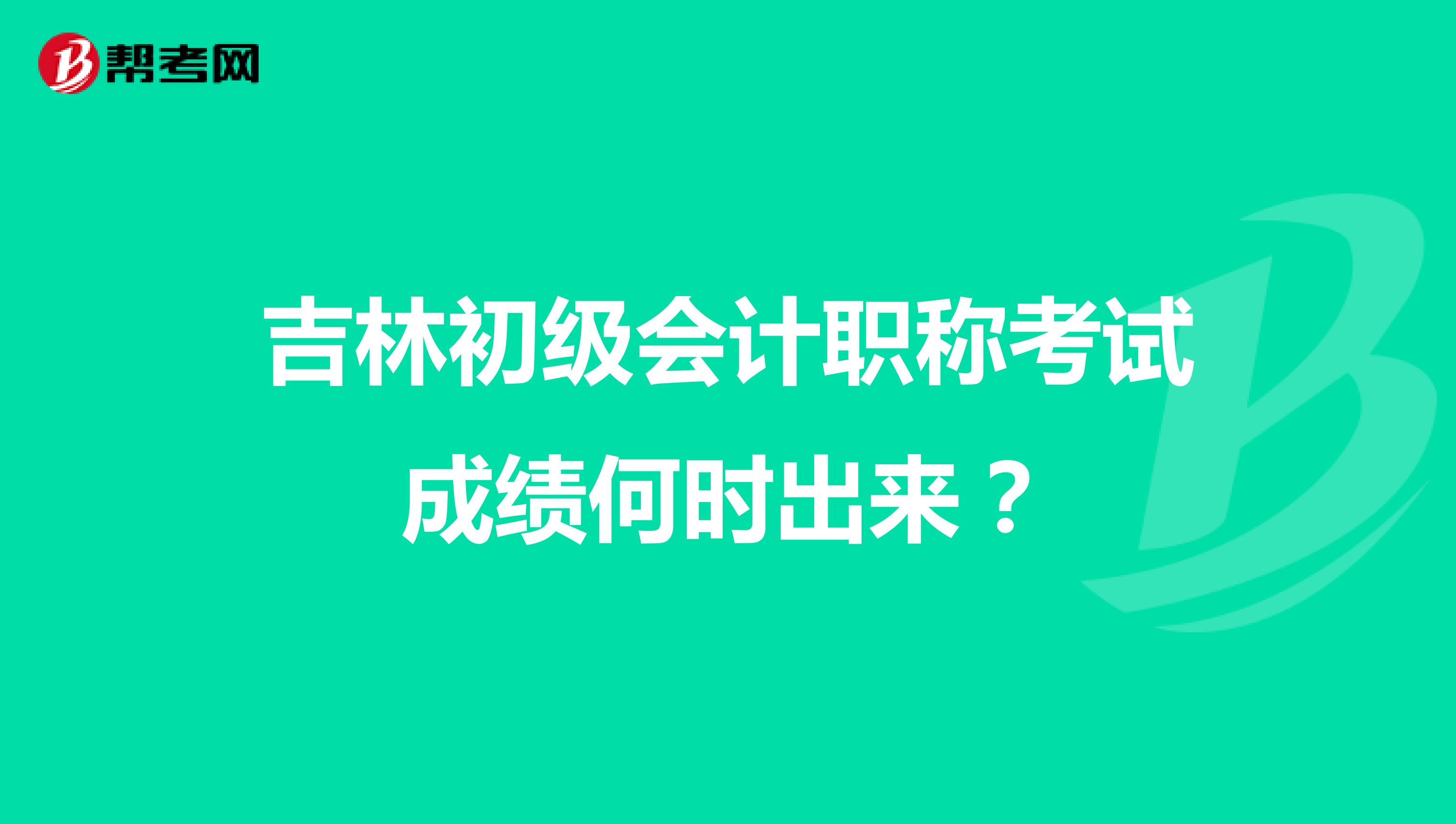 吉林初级会计职称考试成绩何时出来?