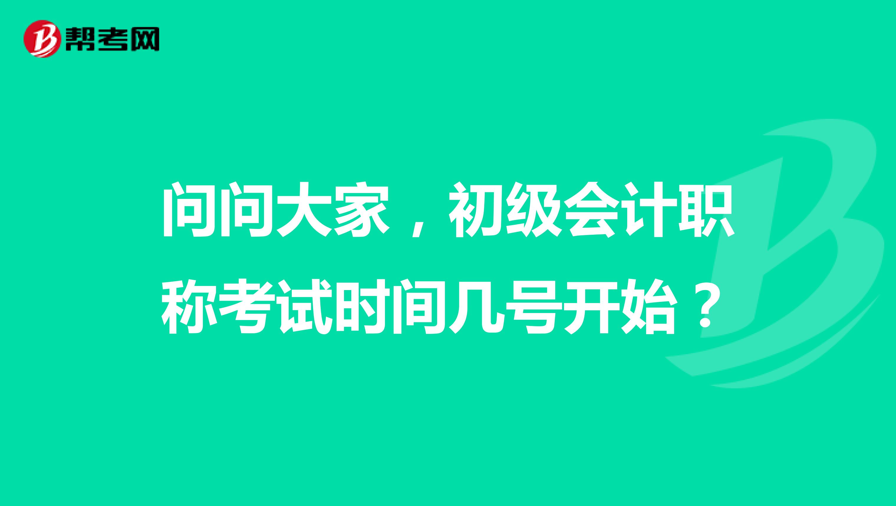 问问大家,初级会计职称考试时间几号开始?