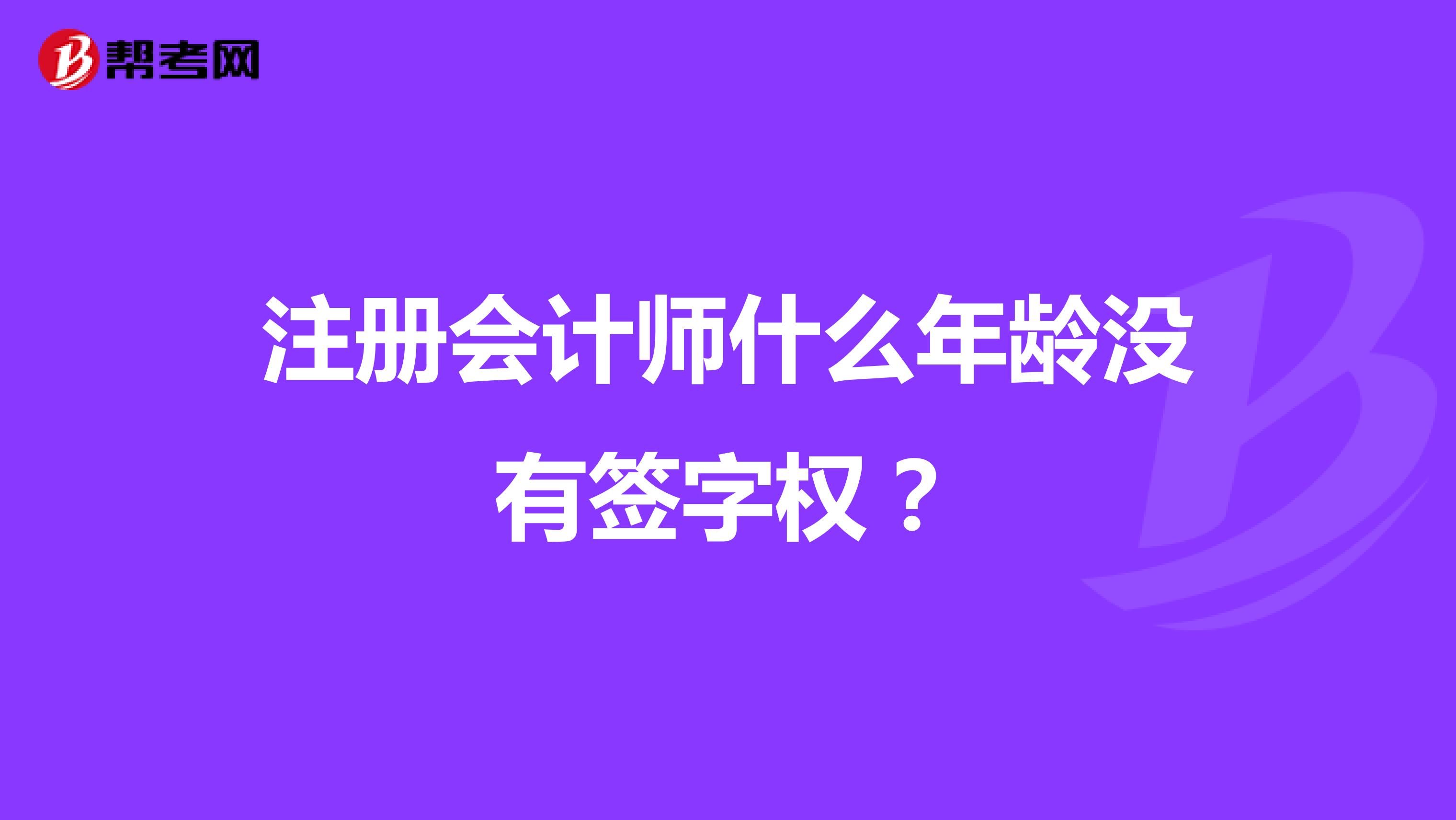 注冊會計師什么年齡沒有簽字權(quán)？