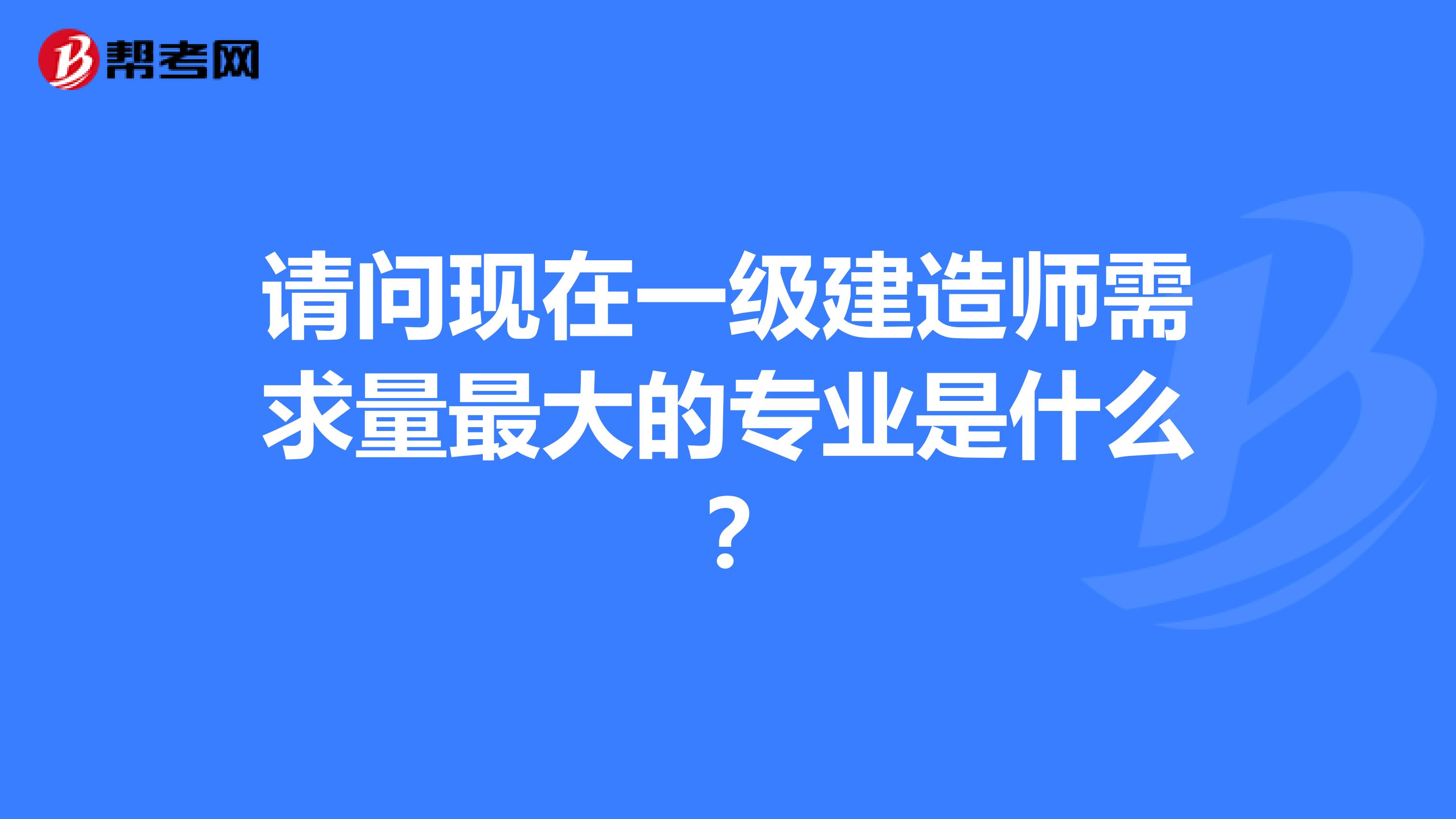 请问现在一级建造师需求量最大的专业是什么?