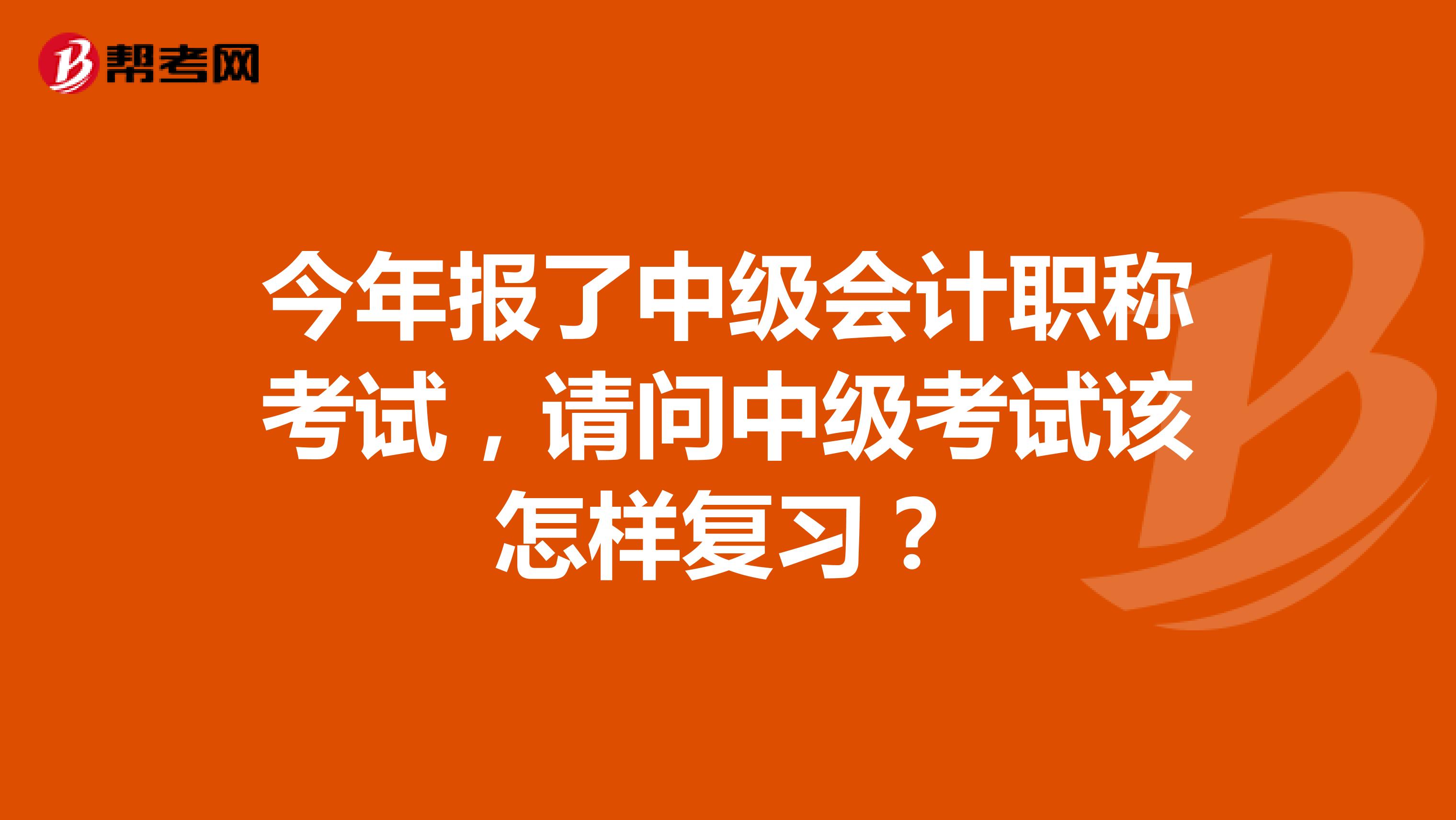 今年报了中级会计职称考试,请问中级考试该怎样复习?