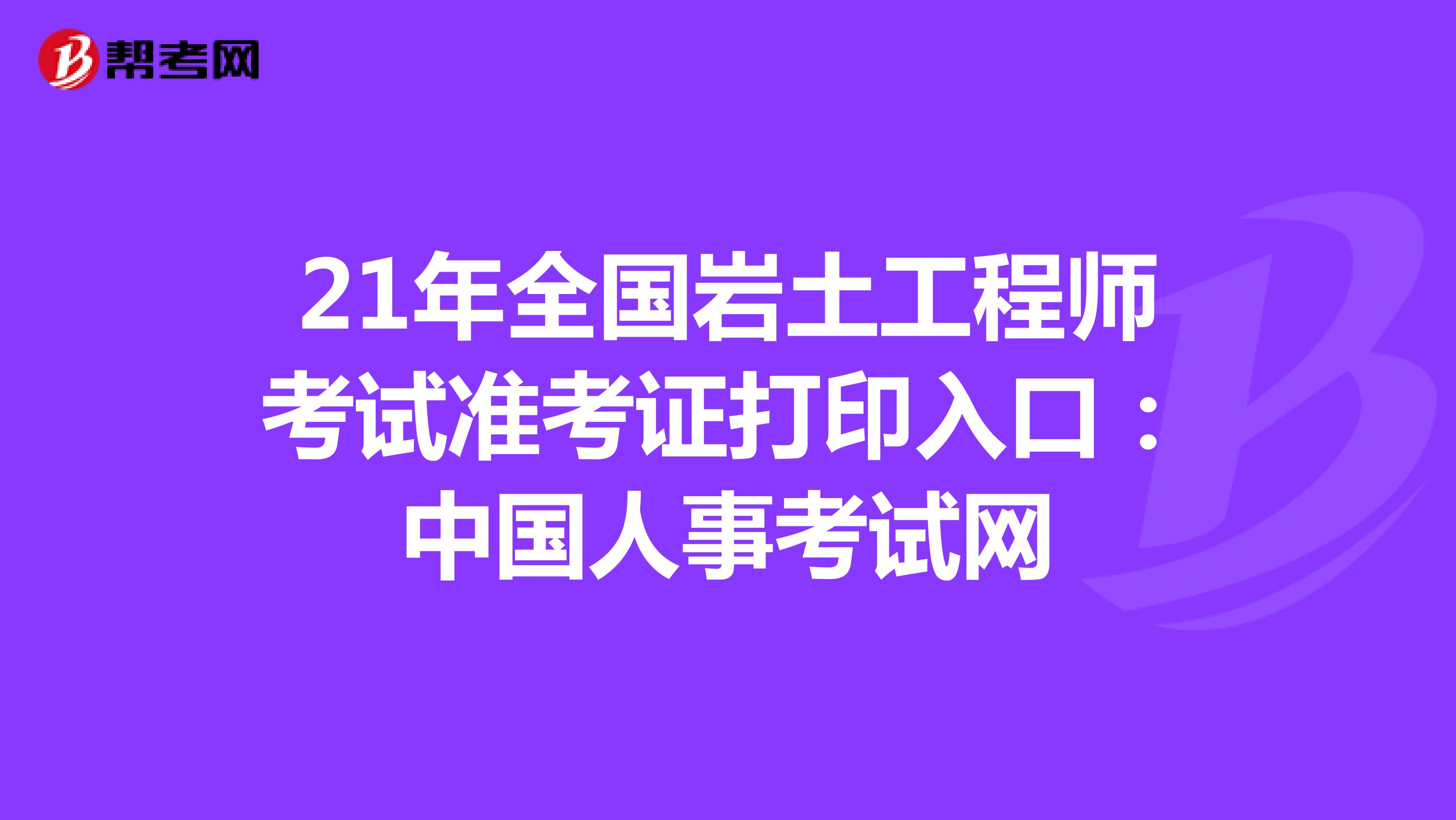 21年全国岩土工程师考试准考证打印入口：中国人事考试网