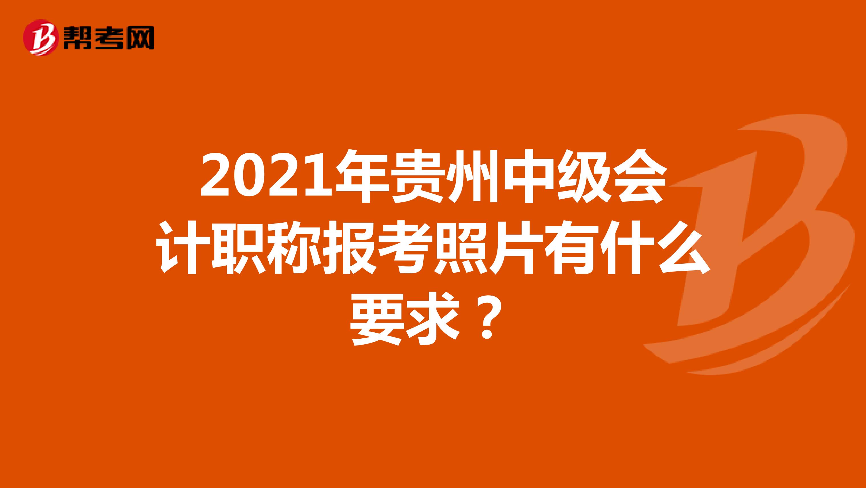 2021年贵州中级会计职称报考照片有什么要求？