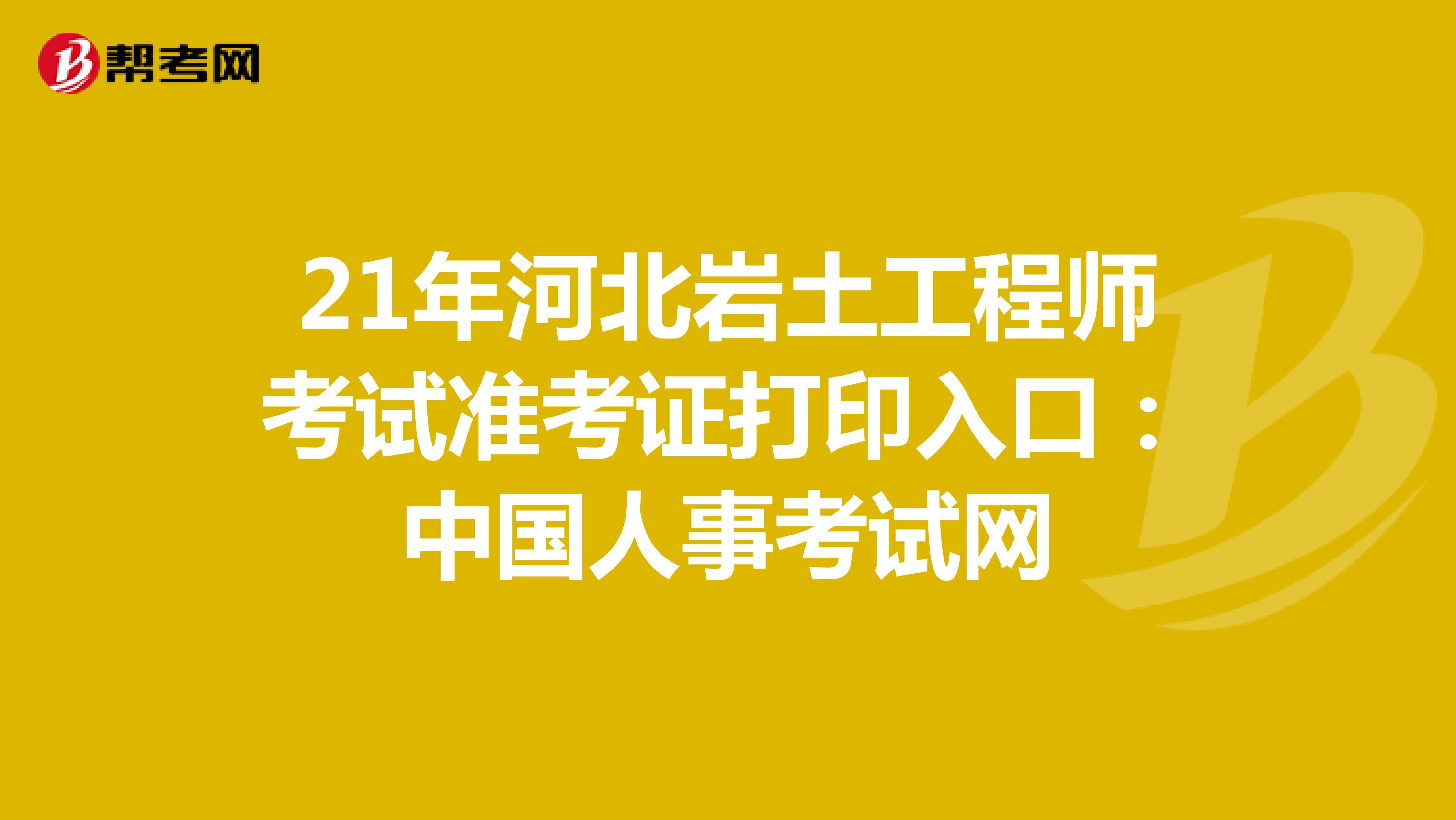 21年河北岩土工程师考试准考证打印入口：中国人事考试网