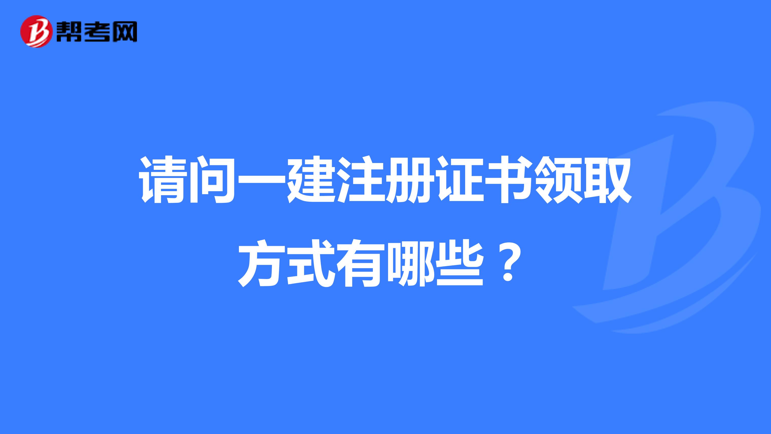 請(qǐng)問一建注冊(cè)證書領(lǐng)取方式有哪些?
