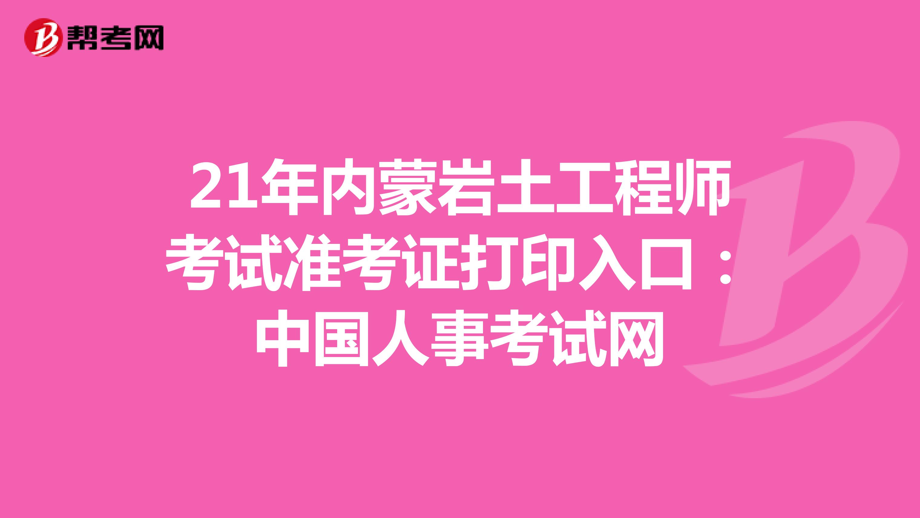 21年内蒙岩土工程师考试准考证打印入口：中国人事考试网