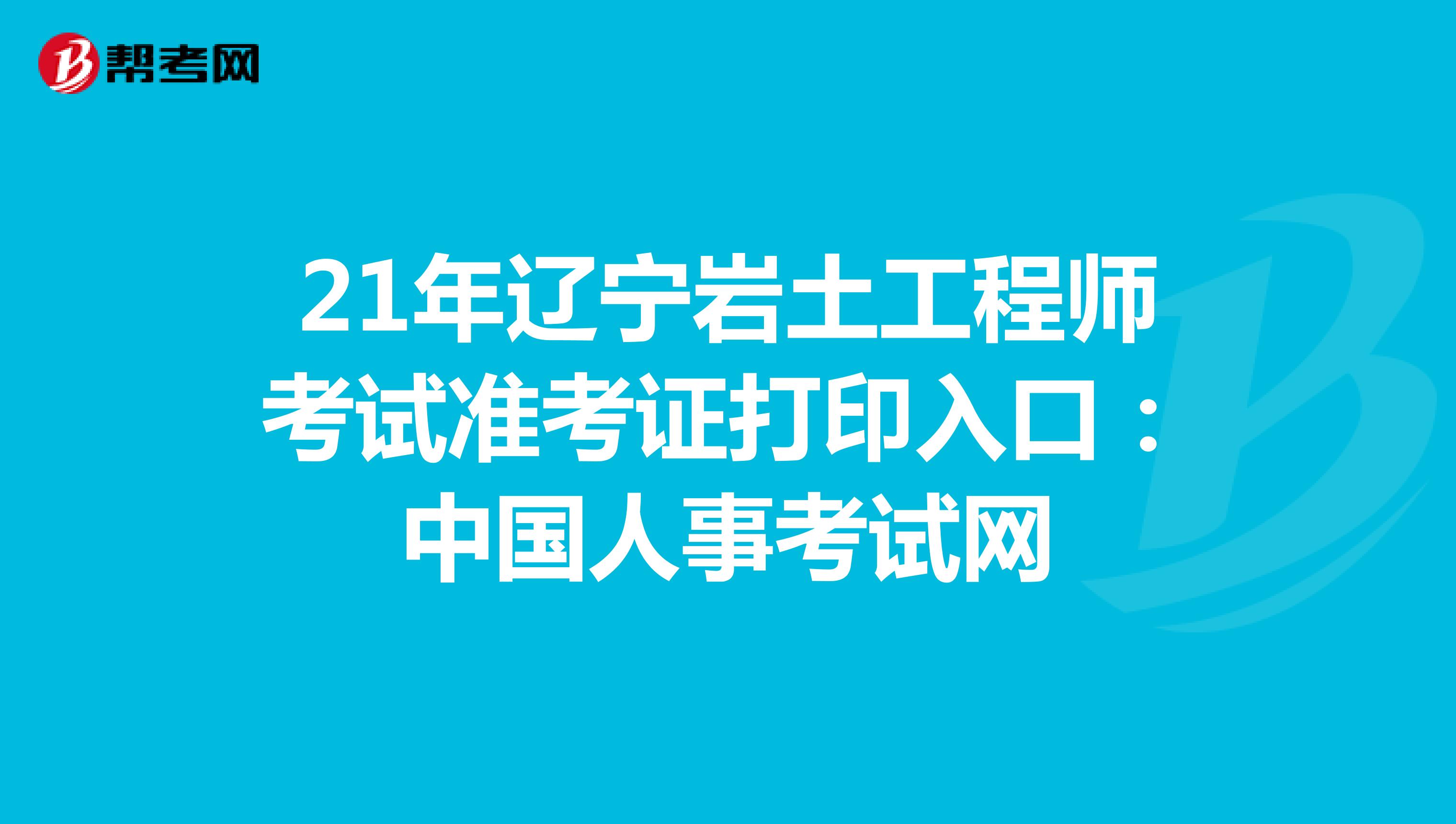 21年辽宁岩土工程师考试准考证打印入口：中国人事考试网
