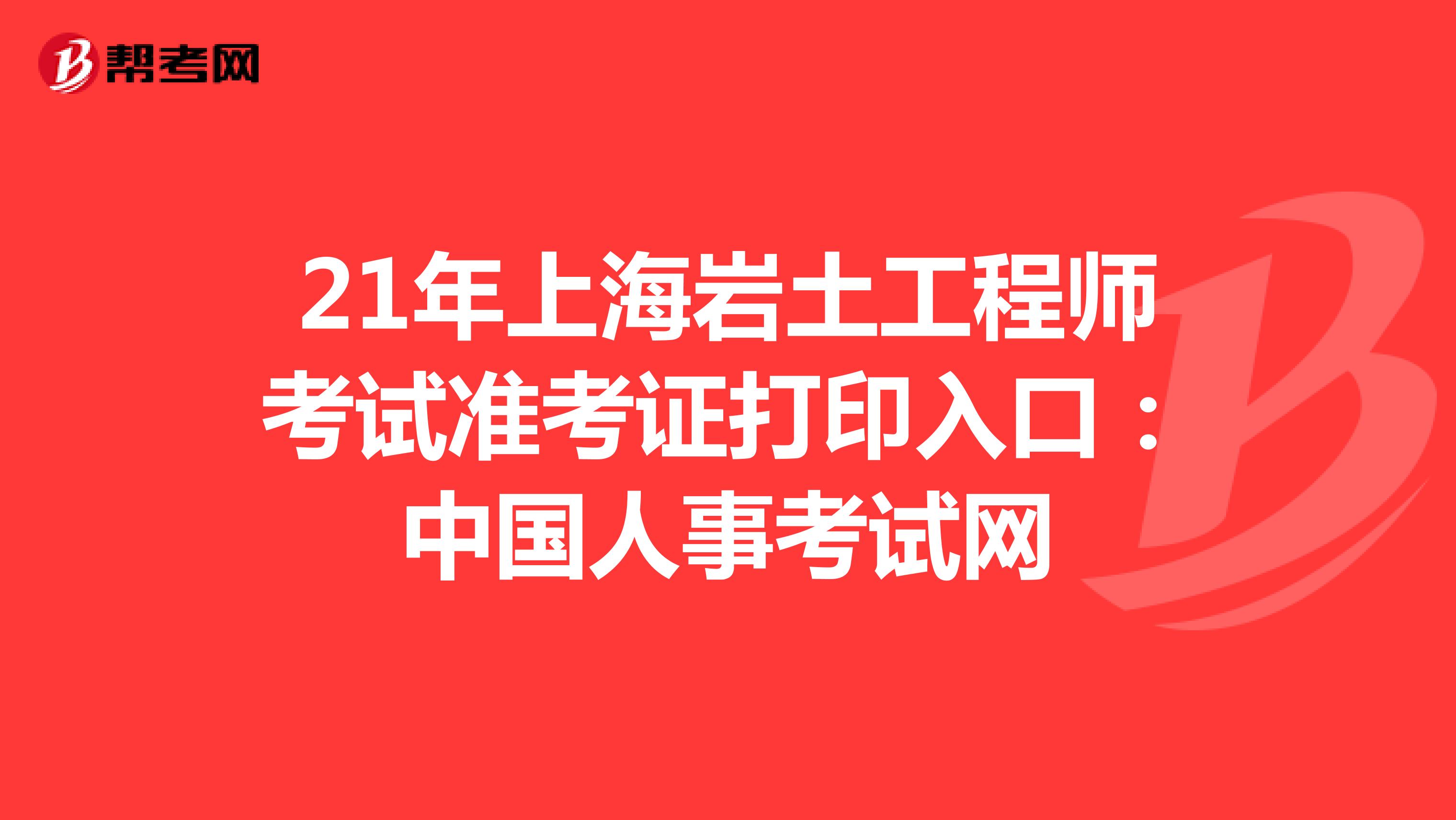 21年上海岩土工程师考试准考证打印入口：中国人事考试网