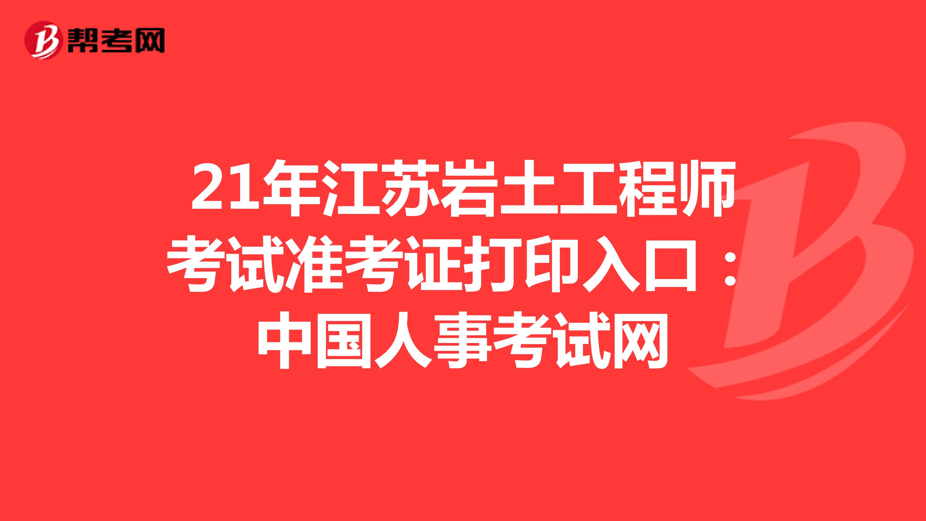 21年江苏岩土工程师考试准考证打印入口：中国人事考试网