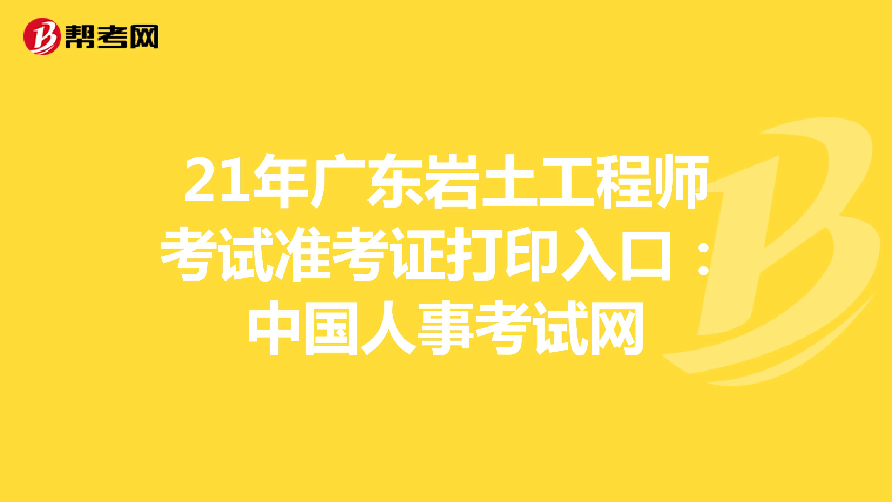 21年广东岩土工程师考试准考证打印入口：中国人事考试网