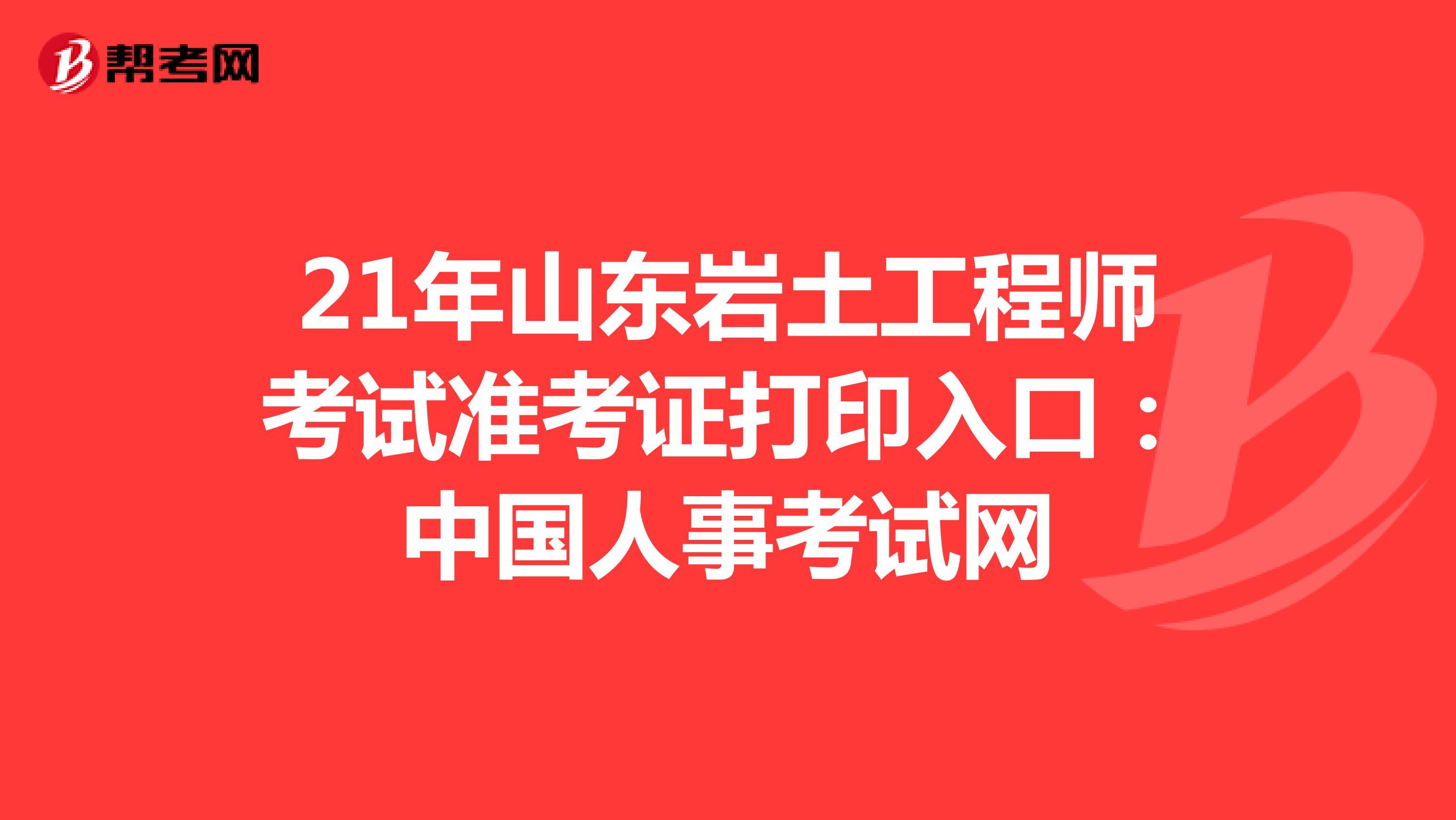21年山东岩土工程师考试准考证打印入口：中国人事考试网