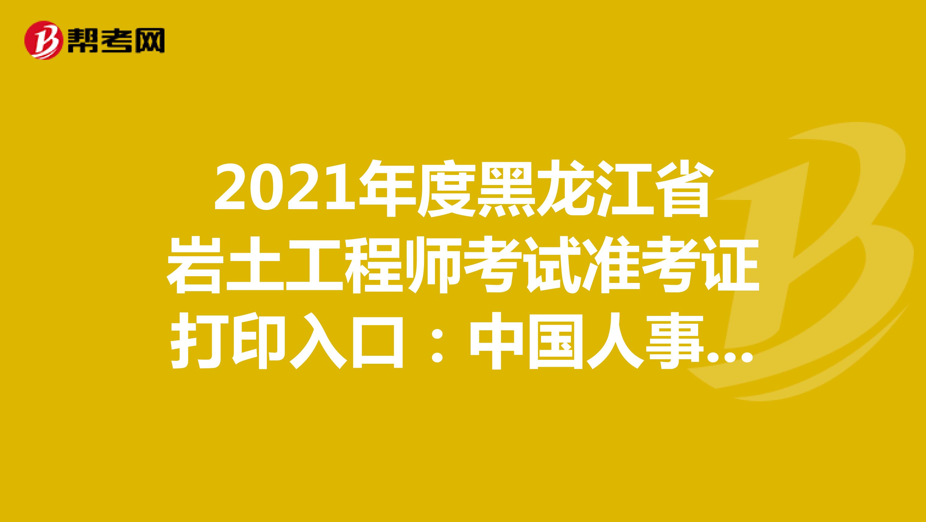 2021年度黑龙江省岩土工程师考试准考证打印入口：中国人事考试网