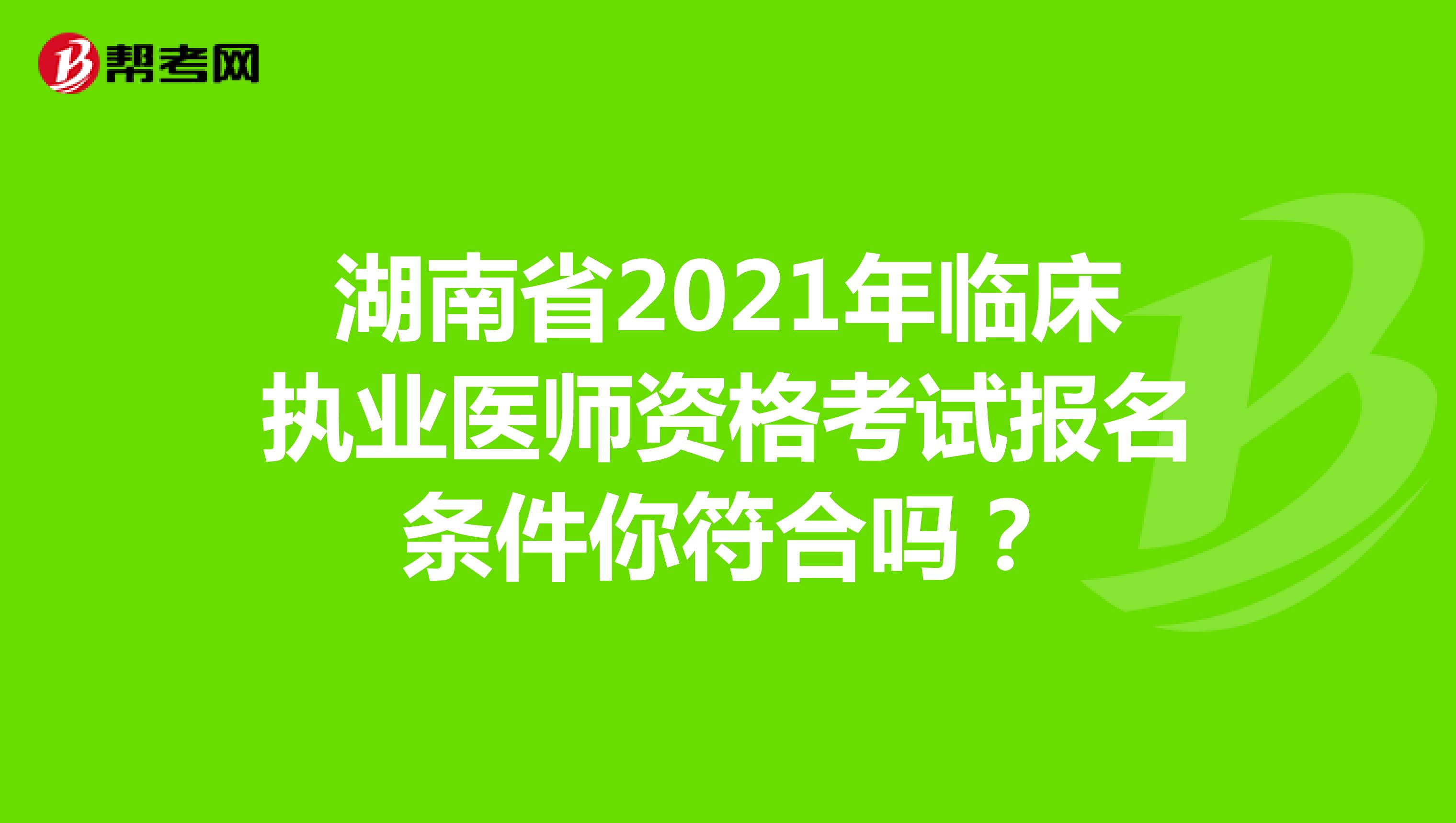 湖南省2021年臨床執(zhí)業(yè)醫(yī)師資格考試報名條件你符合嗎？