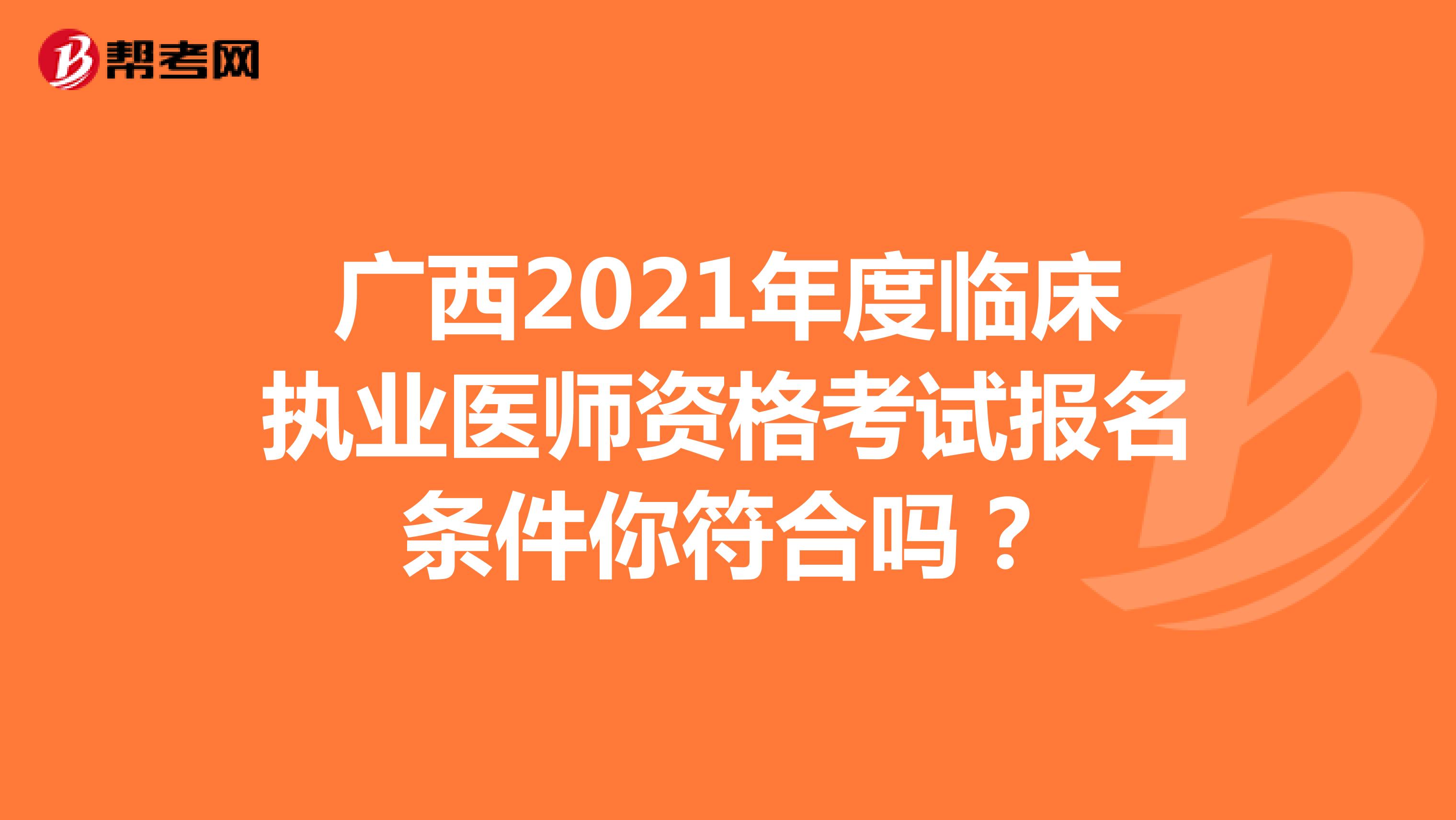 廣西2021年度臨床執(zhí)業(yè)醫(yī)師資格考試報(bào)名條件你符合嗎？
