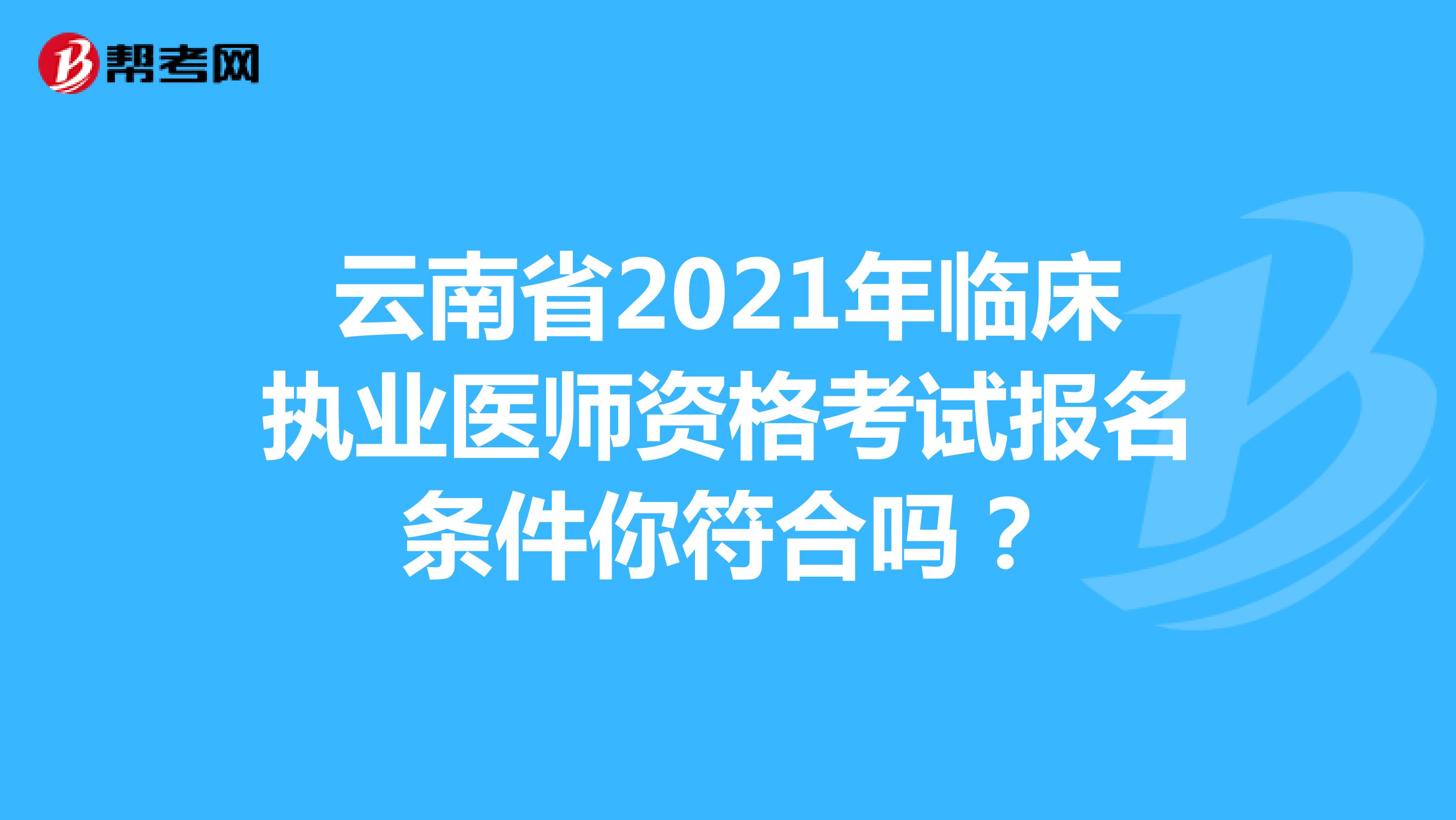 云南省2021年临床执业医师资格考试报名条件你符合吗？