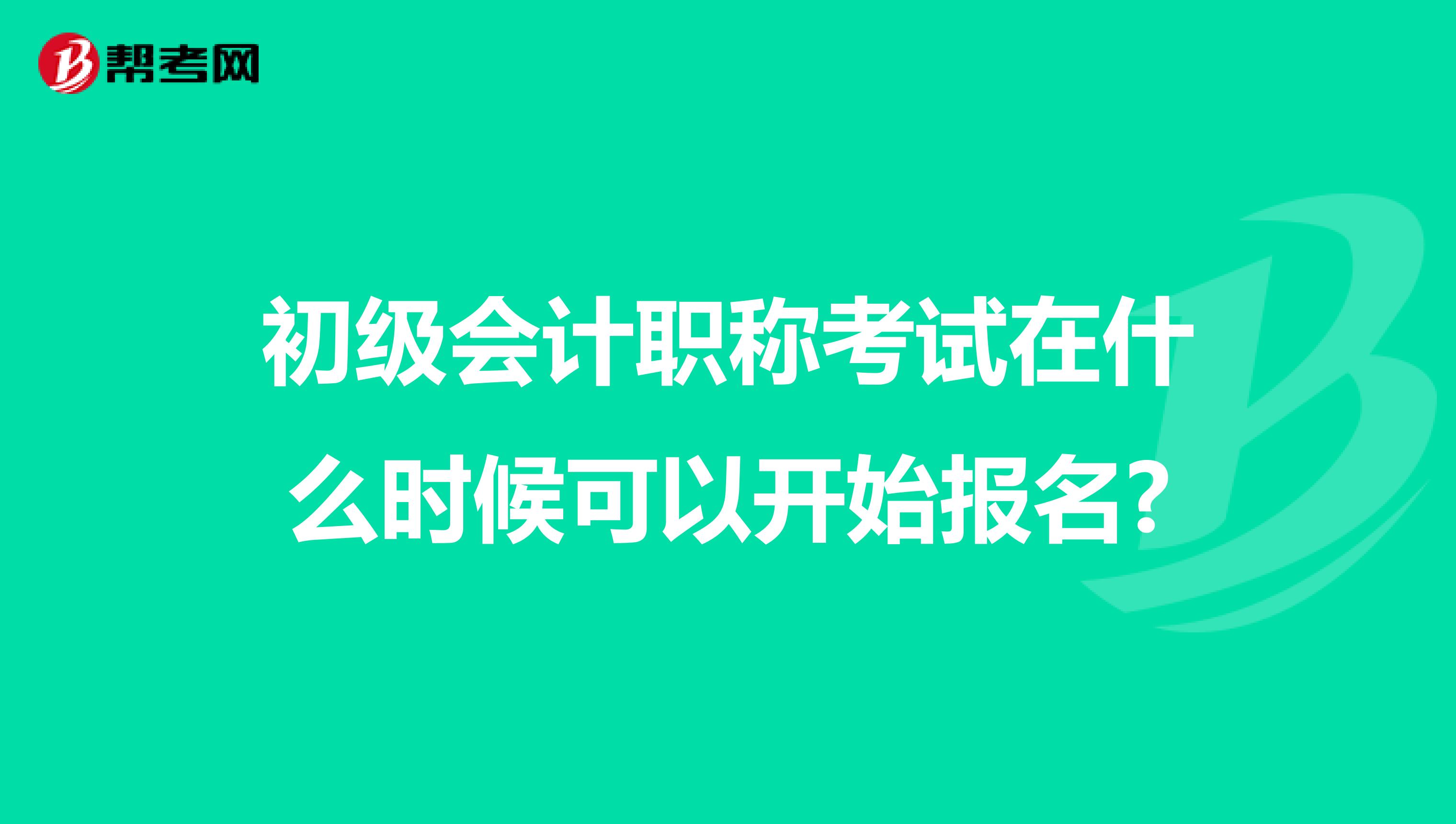 初級(jí)會(huì)計(jì)職稱考試在什么時(shí)候可以開始報(bào)名?